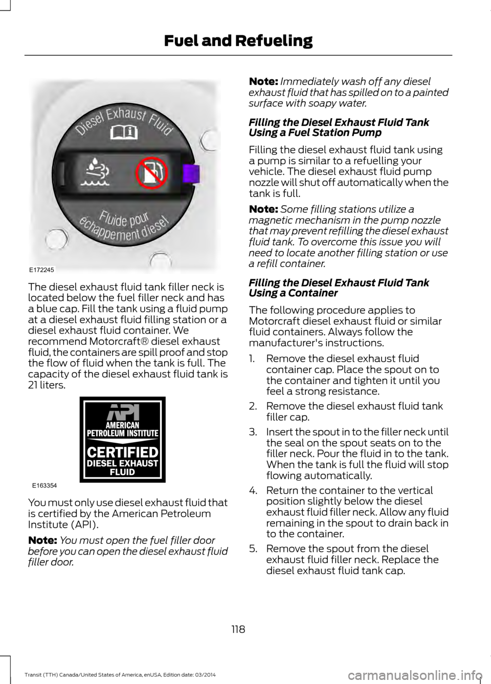 FORD TRANSIT 2015 5.G Owners Manual The diesel exhaust fluid tank filler neck is
located below the fuel filler neck and has
a blue cap. Fill the tank using a fluid pump
at a diesel exhaust fluid filling station or a
diesel exhaust fluid FORD TRANSIT 2015 5.G Owners Manual The diesel exhaust fluid tank filler neck is
located below the fuel filler neck and has
a blue cap. Fill the tank using a fluid pump
at a diesel exhaust fluid filling station or a
diesel exhaust fluid