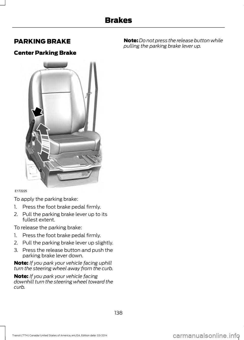 FORD TRANSIT 2015 5.G Owners Manual PARKING BRAKE
Center Parking Brake
To apply the parking brake:
1. Press the foot brake pedal firmly.
2. Pull the parking brake lever up to its
fullest extent.
To release the parking brake:
1. Press th FORD TRANSIT 2015 5.G Owners Manual PARKING BRAKE
Center Parking Brake
To apply the parking brake:
1. Press the foot brake pedal firmly.
2. Pull the parking brake lever up to its
fullest extent.
To release the parking brake:
1. Press th