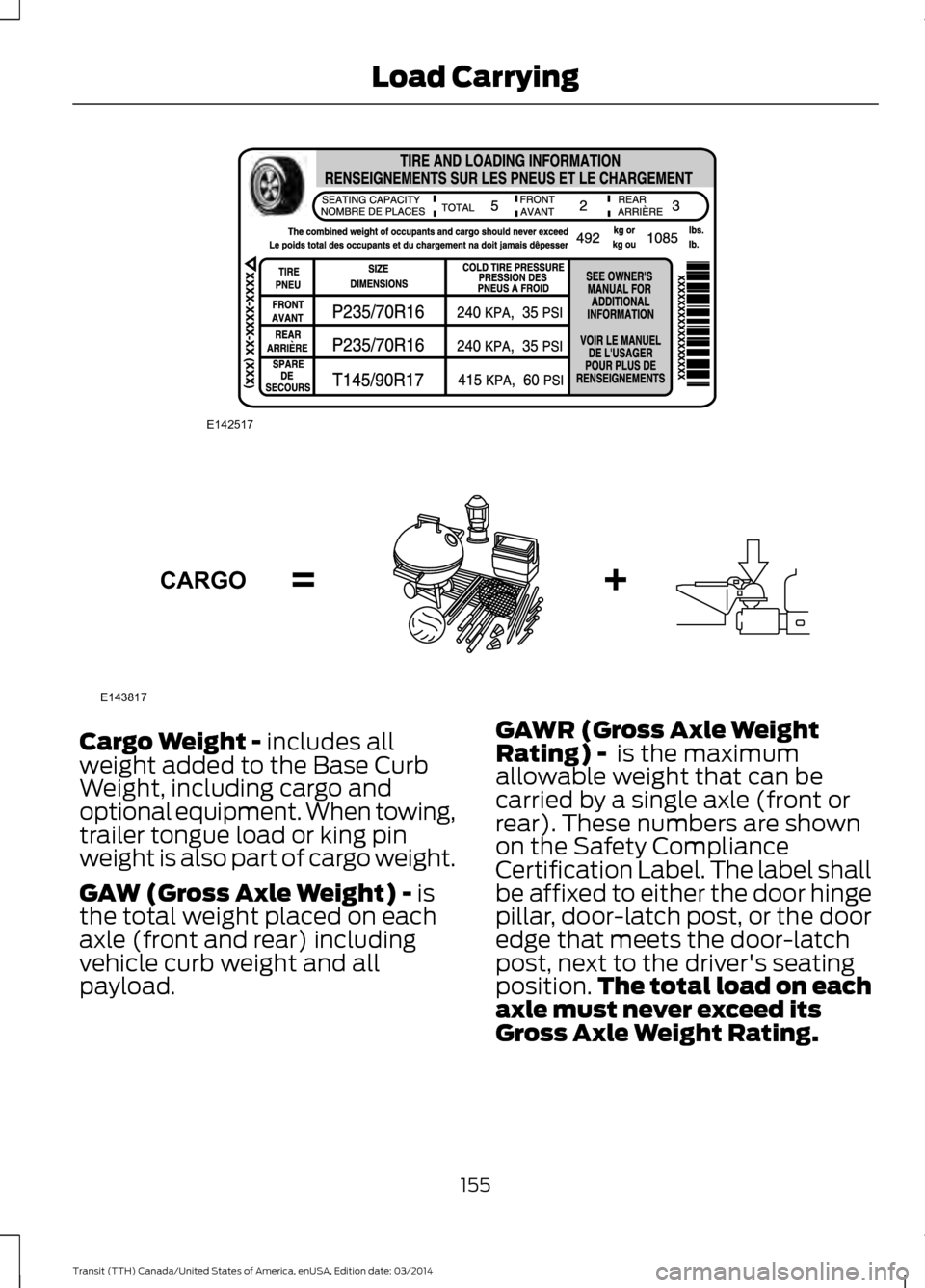 FORD TRANSIT 2015 5.G Owners Manual Cargo Weight - includes all
weight added to the Base Curb
Weight, including cargo and
optional equipment. When towing,
trailer tongue load or king pin
weight is also part of cargo weight.
GAW (Gross A FORD TRANSIT 2015 5.G Owners Manual Cargo Weight - includes all
weight added to the Base Curb
Weight, including cargo and
optional equipment. When towing,
trailer tongue load or king pin
weight is also part of cargo weight.
GAW (Gross A