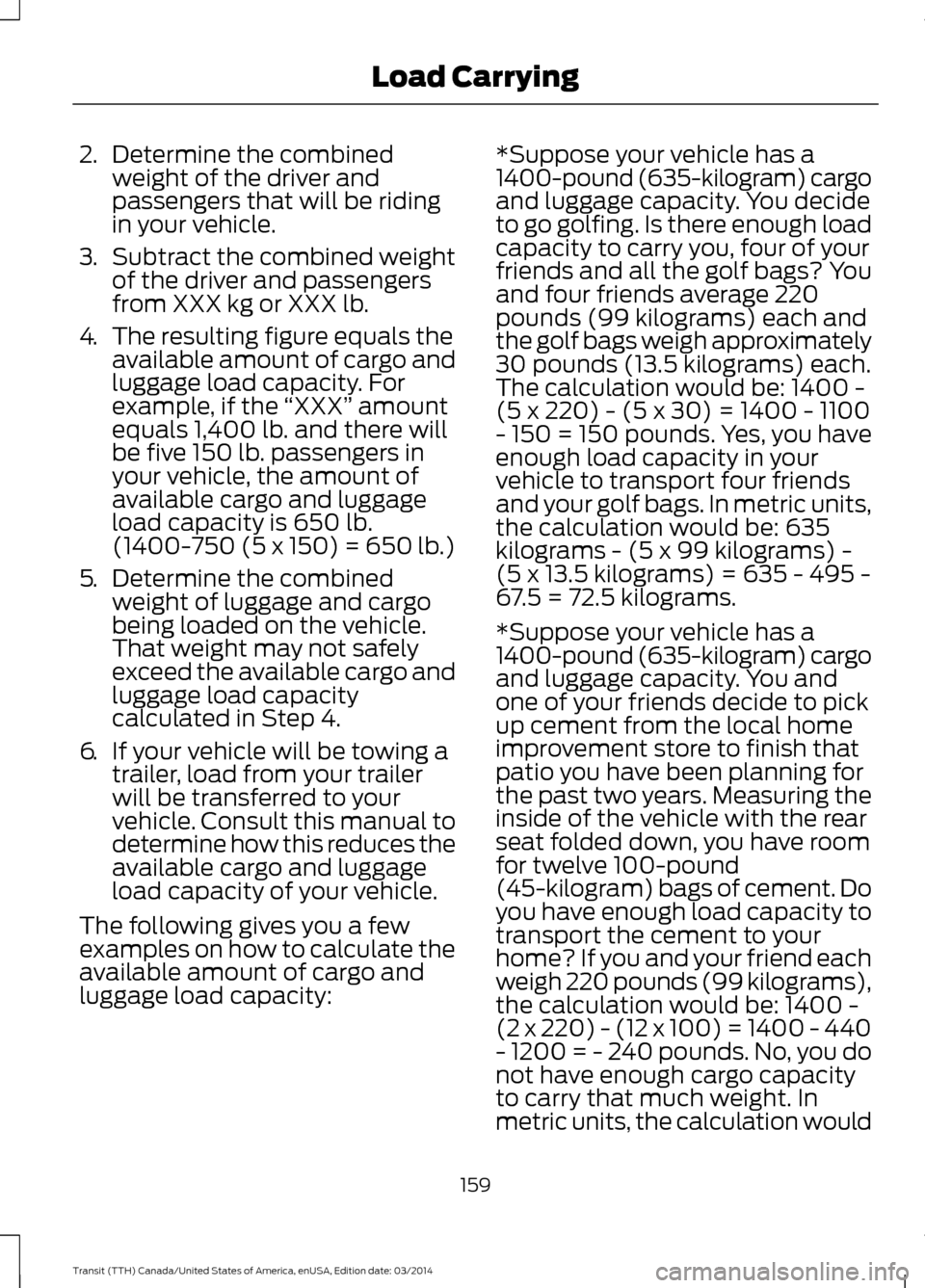 FORD TRANSIT 2015 5.G Owners Manual 2.
Determine the combined
weight of the driver and
passengers that will be riding
in your vehicle.
3. Subtract the combined weight
of the driver and passengers
from XXX kg or XXX lb.
4. The resulting FORD TRANSIT 2015 5.G Owners Manual 2.
Determine the combined
weight of the driver and
passengers that will be riding
in your vehicle.
3. Subtract the combined weight
of the driver and passengers
from XXX kg or XXX lb.
4. The resulting