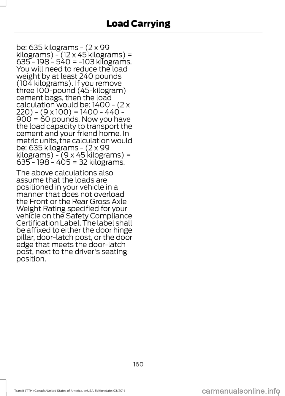 FORD TRANSIT 2015 5.G Owners Manual be: 635 kilograms - (2 x 99
kilograms) - (12 x 45 kilograms) =
635 - 198 - 540 = -103 kilograms.
You will need to reduce the load
weight by at least 240 pounds
(104 kilograms). If you remove
three 100 FORD TRANSIT 2015 5.G Owners Manual be: 635 kilograms - (2 x 99
kilograms) - (12 x 45 kilograms) =
635 - 198 - 540 = -103 kilograms.
You will need to reduce the load
weight by at least 240 pounds
(104 kilograms). If you remove
three 100
