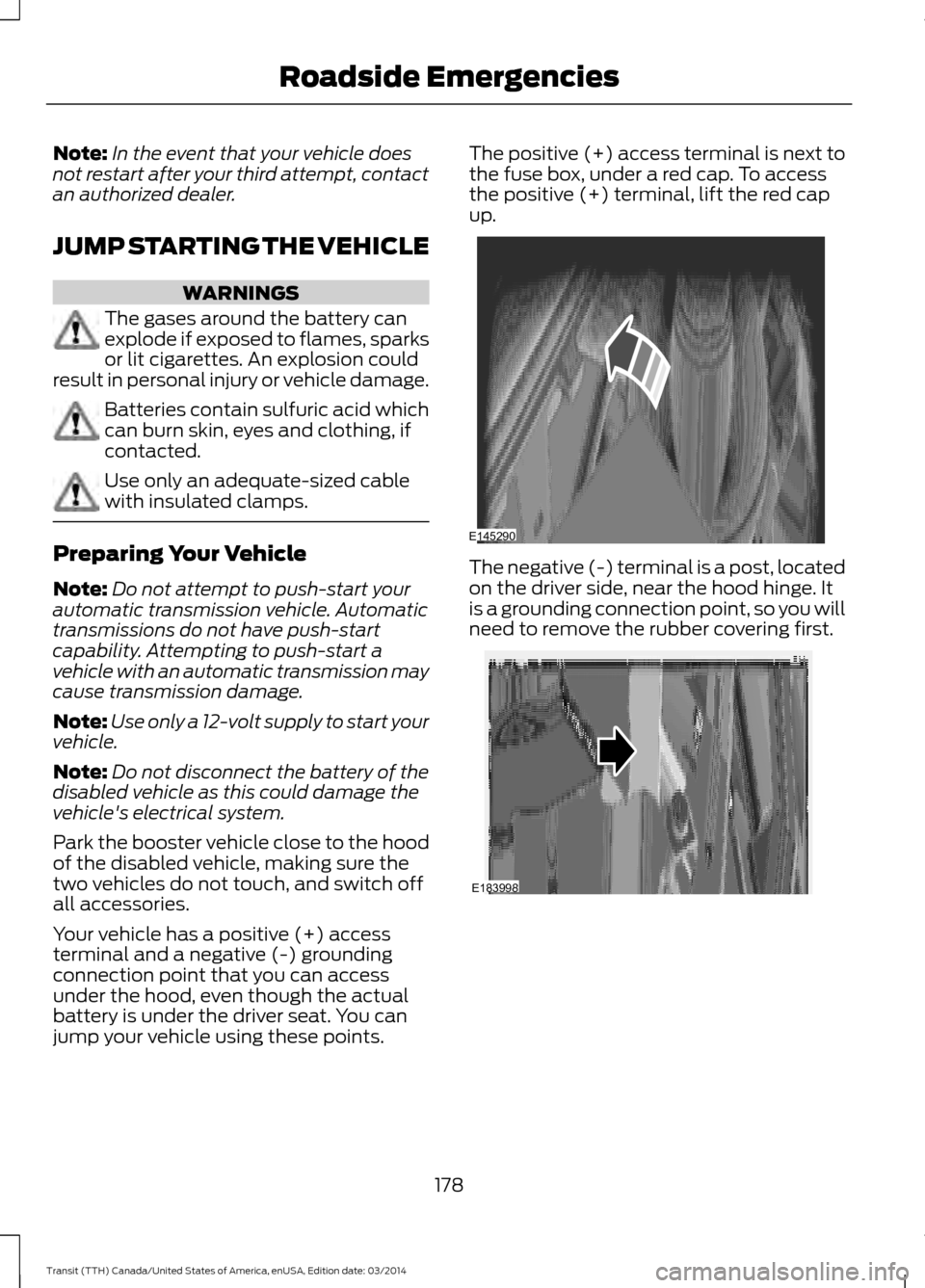 FORD TRANSIT 2015 5.G Owners Manual Note:
In the event that your vehicle does
not restart after your third attempt, contact
an authorized dealer.
JUMP STARTING THE VEHICLE WARNINGS
The gases around the battery can
explode if exposed to FORD TRANSIT 2015 5.G Owners Manual Note:
In the event that your vehicle does
not restart after your third attempt, contact
an authorized dealer.
JUMP STARTING THE VEHICLE WARNINGS
The gases around the battery can
explode if exposed to
