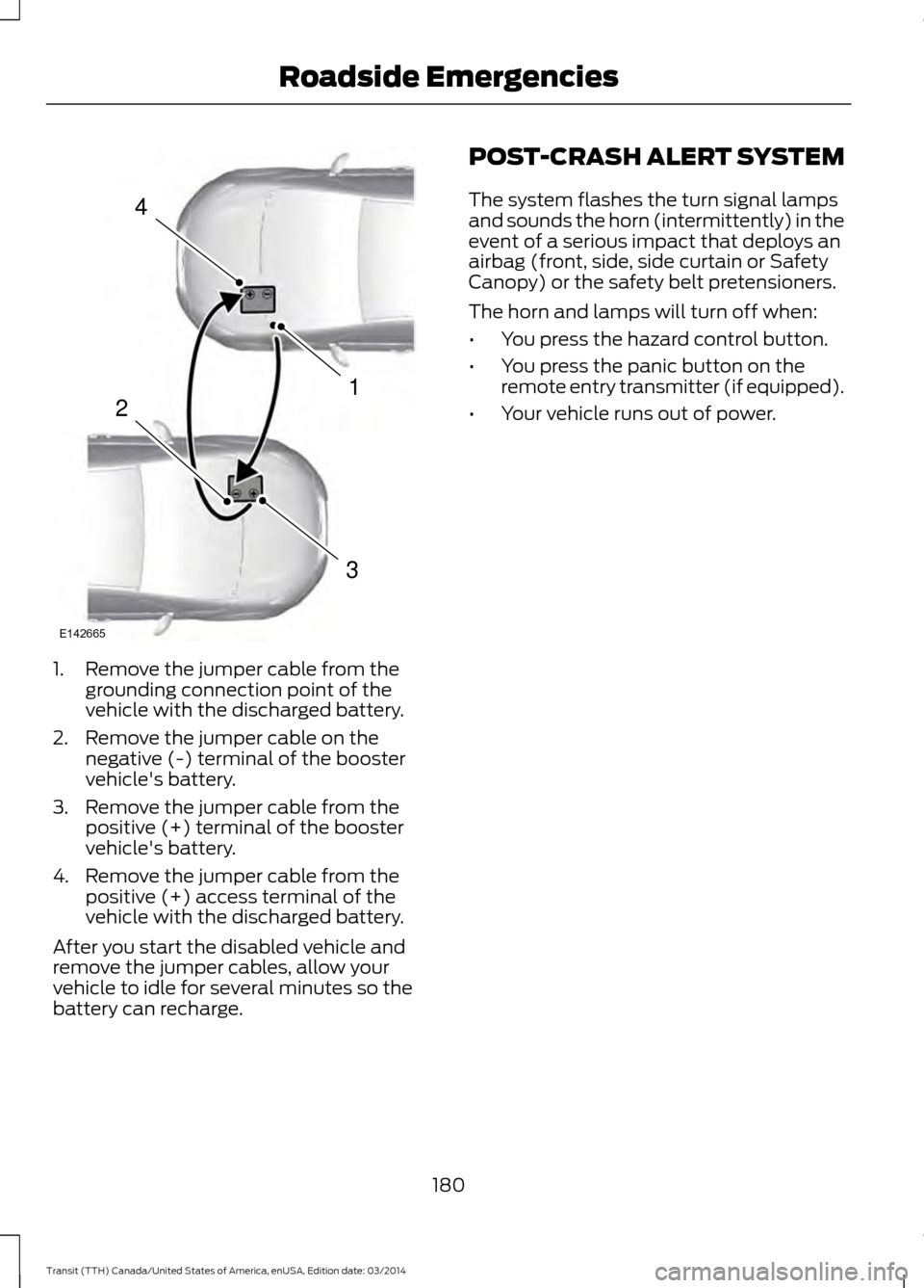 FORD TRANSIT 2015 5.G Owners Manual 1. Remove the jumper cable from the
grounding connection point of the
vehicle with the discharged battery.
2. Remove the jumper cable on the negative (-) terminal of the booster
vehicles battery.
3. FORD TRANSIT 2015 5.G Owners Manual 1. Remove the jumper cable from the
grounding connection point of the
vehicle with the discharged battery.
2. Remove the jumper cable on the negative (-) terminal of the booster
vehicles battery.
3.