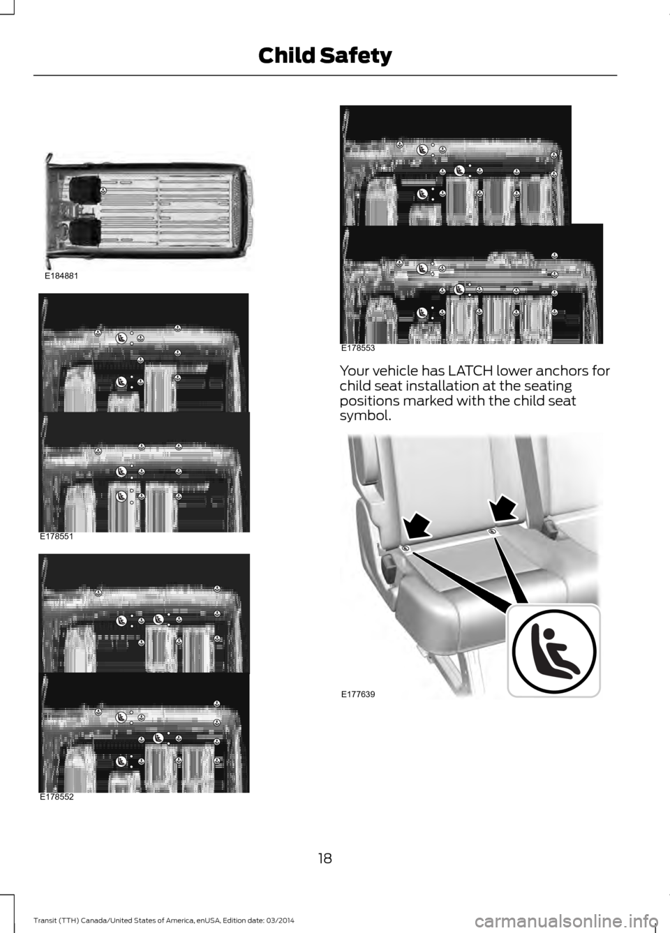 FORD TRANSIT 2015 5.G Owners Manual Your vehicle has LATCH lower anchors for
child seat installation at the seating
positions marked with the child seat
symbol.
18
Transit (TTH) Canada/United States of America, enUSA, Edition date: 03/ FORD TRANSIT 2015 5.G Owners Manual Your vehicle has LATCH lower anchors for
child seat installation at the seating
positions marked with the child seat
symbol.
18
Transit (TTH) Canada/United States of America, enUSA, Edition date: 03/