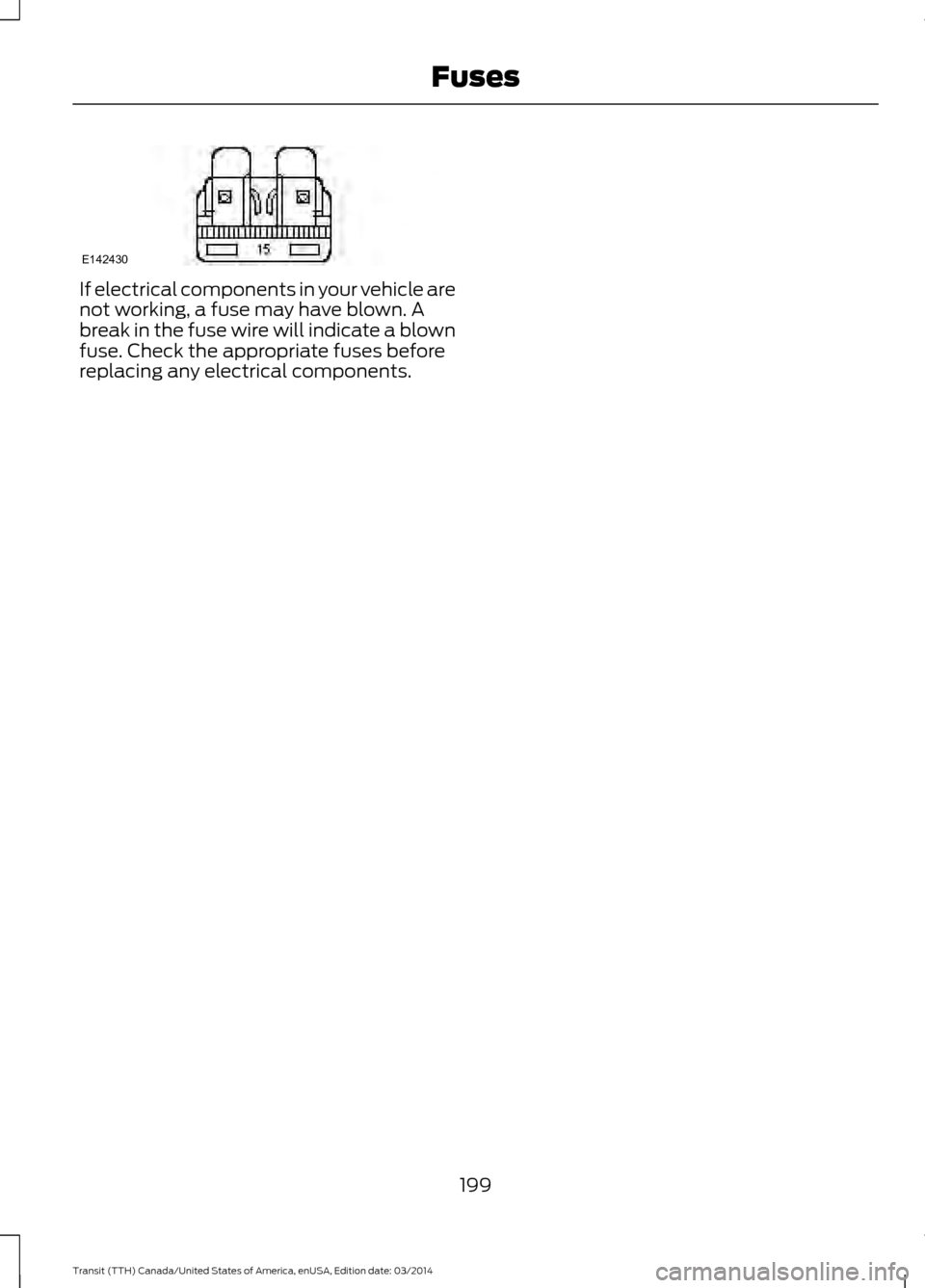 FORD TRANSIT 2015 5.G Owners Manual If electrical components in your vehicle are
not working, a fuse may have blown. A
break in the fuse wire will indicate a blown
fuse. Check the appropriate fuses before
replacing any electrical compon FORD TRANSIT 2015 5.G Owners Manual If electrical components in your vehicle are
not working, a fuse may have blown. A
break in the fuse wire will indicate a blown
fuse. Check the appropriate fuses before
replacing any electrical compon