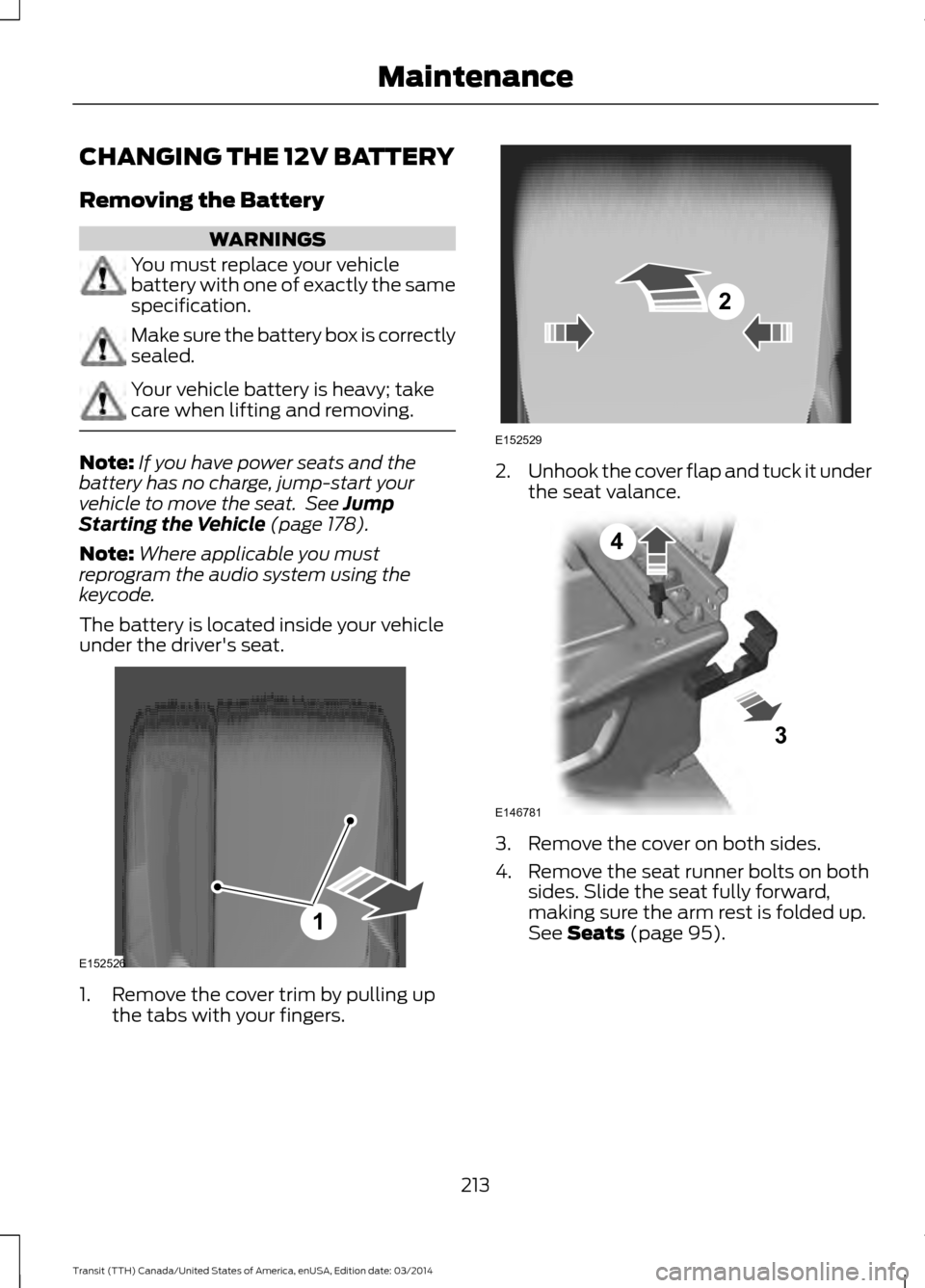 FORD TRANSIT 2015 5.G Owners Manual CHANGING THE 12V BATTERY
Removing the Battery
WARNINGS
You must replace your vehicle
battery with one of exactly the same
specification.
Make sure the battery box is correctly
sealed.
Your vehicle bat FORD TRANSIT 2015 5.G Owners Manual CHANGING THE 12V BATTERY
Removing the Battery
WARNINGS
You must replace your vehicle
battery with one of exactly the same
specification.
Make sure the battery box is correctly
sealed.
Your vehicle bat