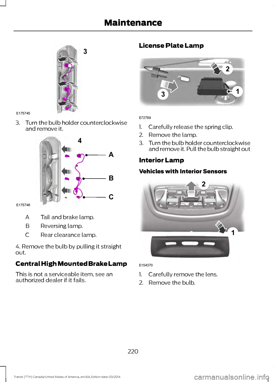 FORD TRANSIT 2015 5.G Owners Manual 3.
Turn the bulb holder counterclockwise
and remove it. Tail and brake lamp.
A
Reversing lamp.
B
Rear clearance lamp.
C
4. Remove the bulb by pulling it straight
out.
Central High Mounted Brake Lamp
T