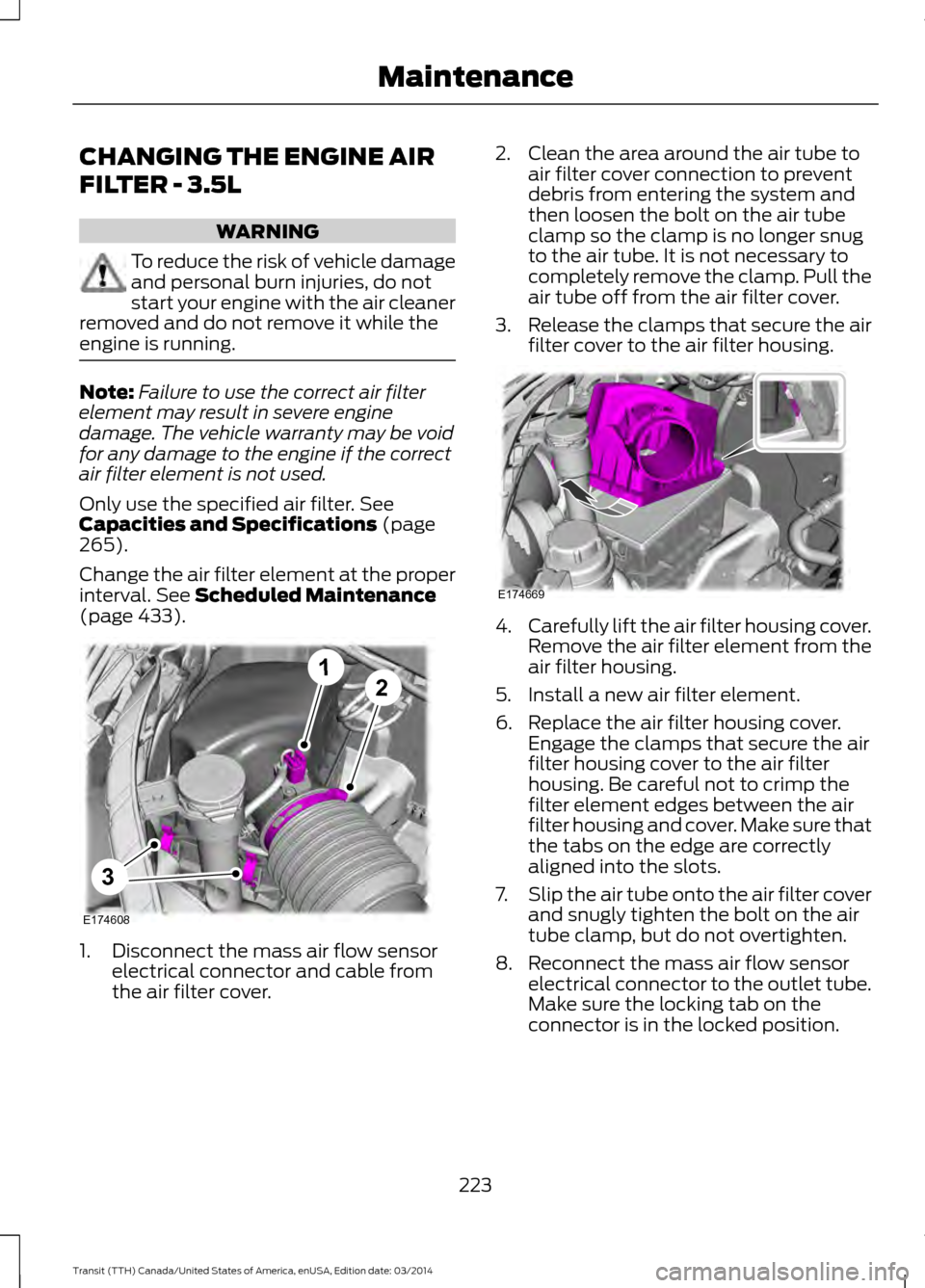 FORD TRANSIT 2015 5.G Owners Manual CHANGING THE ENGINE AIR
FILTER - 3.5L
WARNING
To reduce the risk of vehicle damage
and personal burn injuries, do not
start your engine with the air cleaner
removed and do not remove it while the
engi FORD TRANSIT 2015 5.G Owners Manual CHANGING THE ENGINE AIR
FILTER - 3.5L
WARNING
To reduce the risk of vehicle damage
and personal burn injuries, do not
start your engine with the air cleaner
removed and do not remove it while the
engi