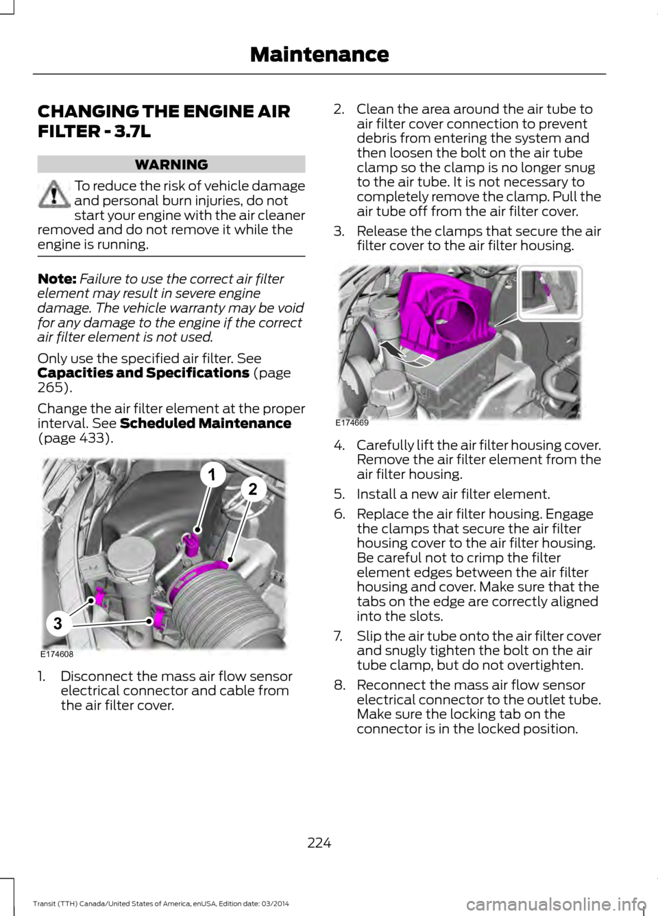 FORD TRANSIT 2015 5.G Owners Manual CHANGING THE ENGINE AIR
FILTER - 3.7L
WARNING
To reduce the risk of vehicle damage
and personal burn injuries, do not
start your engine with the air cleaner
removed and do not remove it while the
engi FORD TRANSIT 2015 5.G Owners Manual CHANGING THE ENGINE AIR
FILTER - 3.7L
WARNING
To reduce the risk of vehicle damage
and personal burn injuries, do not
start your engine with the air cleaner
removed and do not remove it while the
engi