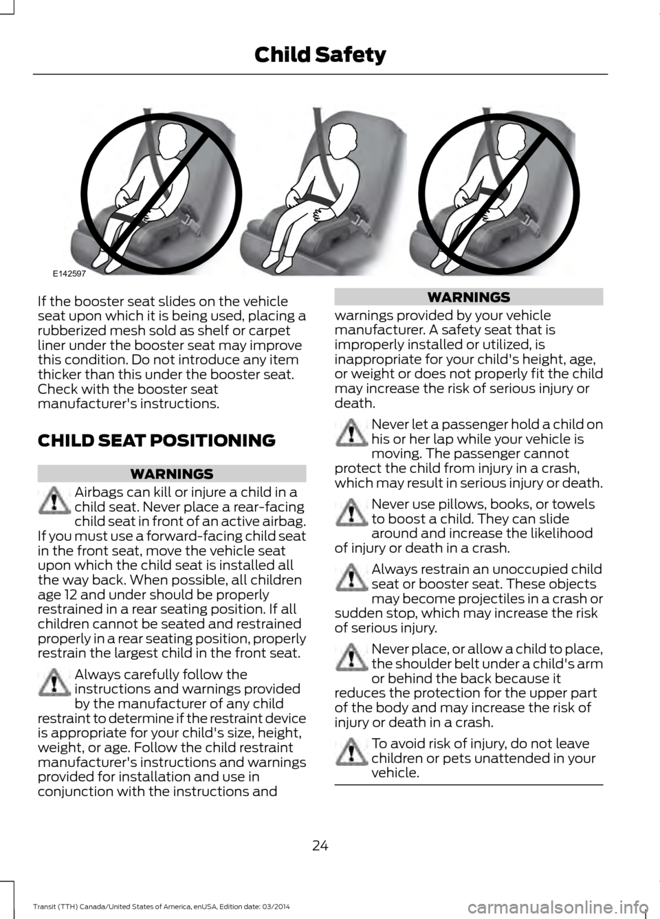 FORD TRANSIT 2015 5.G Owners Manual If the booster seat slides on the vehicle
seat upon which it is being used, placing a
rubberized mesh sold as shelf or carpet
liner under the booster seat may improve
this condition. Do not introduce FORD TRANSIT 2015 5.G Owners Manual If the booster seat slides on the vehicle
seat upon which it is being used, placing a
rubberized mesh sold as shelf or carpet
liner under the booster seat may improve
this condition. Do not introduce