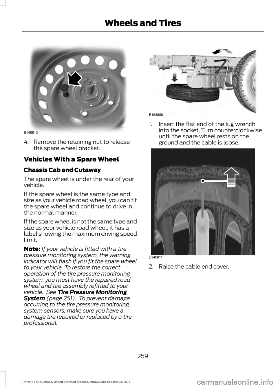 FORD TRANSIT 2015 5.G Owners Manual 4. Remove the retaining nut to release
the spare wheel bracket.
Vehicles With a Spare Wheel
Chassis Cab and Cutaway
The spare wheel is under the rear of your
vehicle.
If the spare wheel is the same ty