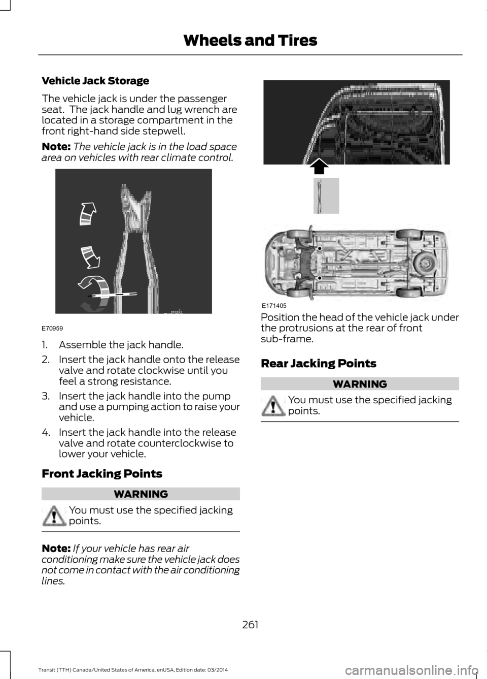 FORD TRANSIT 2015 5.G Owners Manual Vehicle Jack Storage
The vehicle jack is under the passenger
seat. The jack handle and lug wrench are
located in a storage compartment in the
front right-hand side stepwell.
Note:
The vehicle jack is FORD TRANSIT 2015 5.G Owners Manual Vehicle Jack Storage
The vehicle jack is under the passenger
seat. The jack handle and lug wrench are
located in a storage compartment in the
front right-hand side stepwell.
Note:
The vehicle jack is