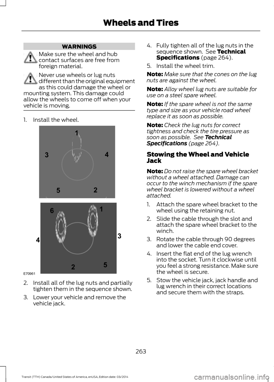 FORD TRANSIT 2015 5.G Owners Manual WARNINGS
Make sure the wheel and hub
contact surfaces are free from
foreign material.
Never use wheels or lug nuts
different than the original equipment
as this could damage the wheel or
mounting syst FORD TRANSIT 2015 5.G Owners Manual WARNINGS
Make sure the wheel and hub
contact surfaces are free from
foreign material.
Never use wheels or lug nuts
different than the original equipment
as this could damage the wheel or
mounting syst