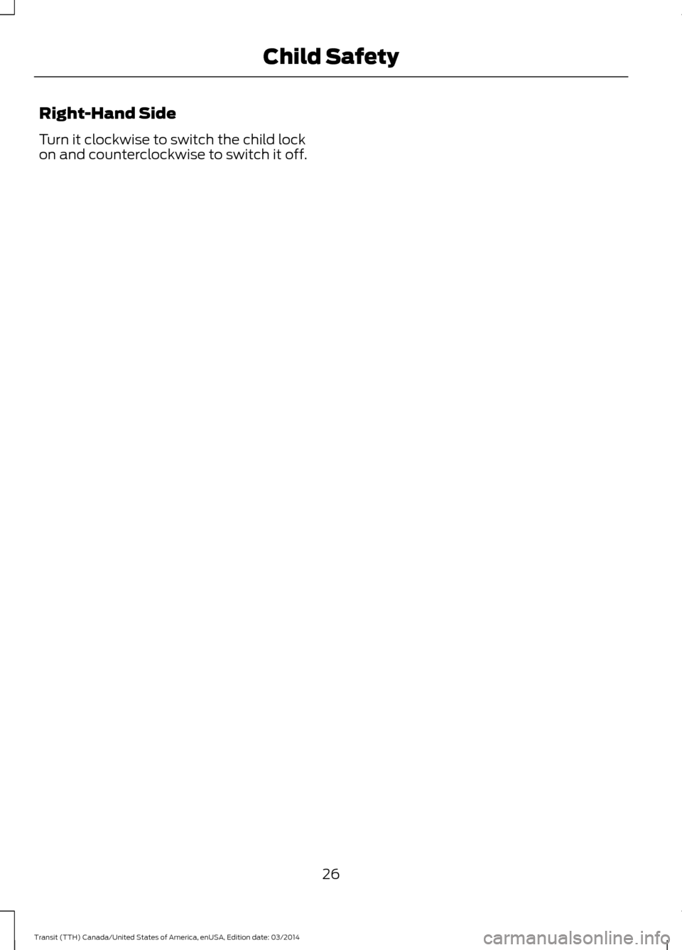 FORD TRANSIT 2015 5.G Owners Manual Right-Hand Side
Turn it clockwise to switch the child lock
on and counterclockwise to switch it off.
26Transit (TTH) Canada/United States of America, enUSA, Edition date: 03/2014 Child Safety FORD TRANSIT 2015 5.G Owners Manual Right-Hand Side
Turn it clockwise to switch the child lock
on and counterclockwise to switch it off.
26Transit (TTH) Canada/United States of America, enUSA, Edition date: 03/2014 Child Safety
