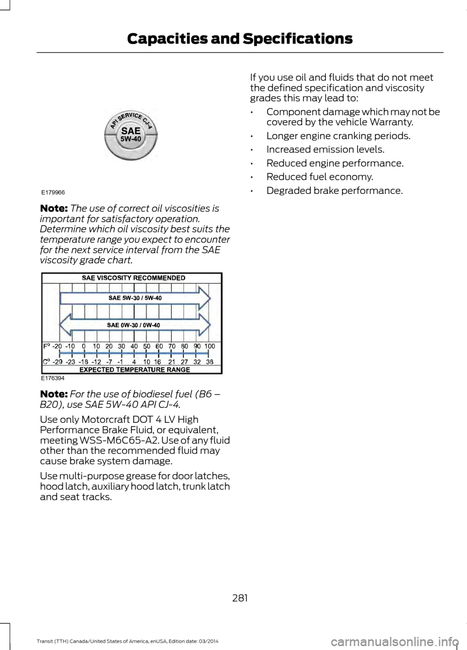 FORD TRANSIT 2015 5.G Owners Manual Note:
The use of correct oil viscosities is
important for satisfactory operation.
Determine which oil viscosity best suits the
temperature range you expect to encounter
for the next service interval f FORD TRANSIT 2015 5.G Owners Manual Note:
The use of correct oil viscosities is
important for satisfactory operation.
Determine which oil viscosity best suits the
temperature range you expect to encounter
for the next service interval f