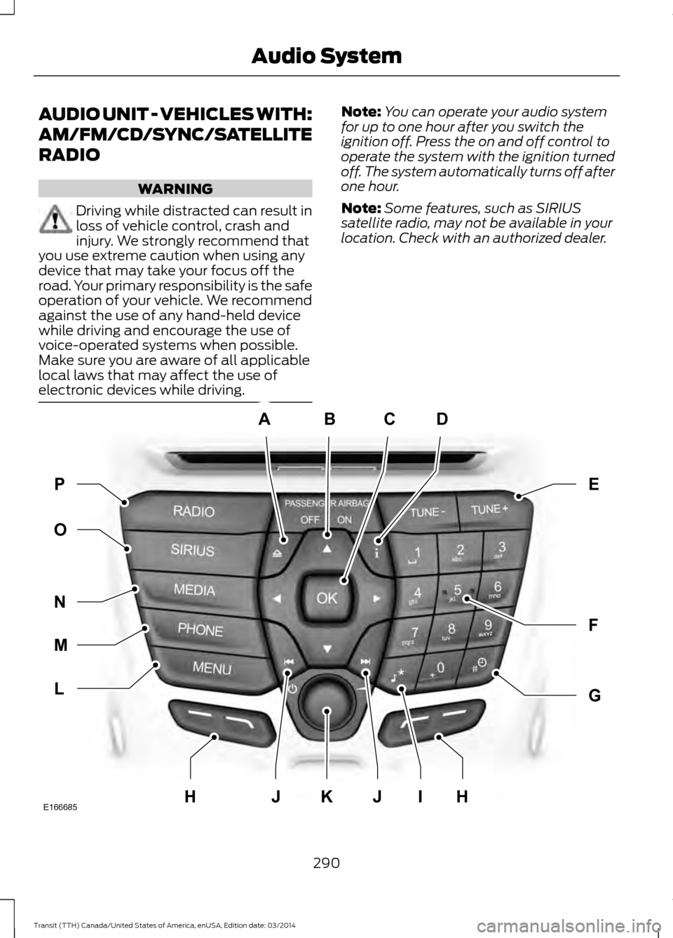 FORD TRANSIT 2015 5.G Owners Manual AUDIO UNIT - VEHICLES WITH:
AM/FM/CD/SYNC/SATELLITE
RADIO
WARNING
Driving while distracted can result in
loss of vehicle control, crash and
injury. We strongly recommend that
you use extreme caution w FORD TRANSIT 2015 5.G Owners Manual AUDIO UNIT - VEHICLES WITH:
AM/FM/CD/SYNC/SATELLITE
RADIO
WARNING
Driving while distracted can result in
loss of vehicle control, crash and
injury. We strongly recommend that
you use extreme caution w