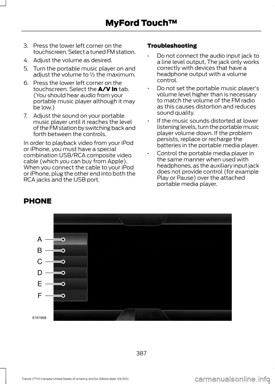 FORD TRANSIT 2015 5.G Owners Manual 3. Press the lower left corner on the
touchscreen. Select a tuned FM station.
4. Adjust the volume as desired.
5. Turn the portable music player on and adjust the volume to ½ the maximum.
6. Press th FORD TRANSIT 2015 5.G Owners Manual 3. Press the lower left corner on the
touchscreen. Select a tuned FM station.
4. Adjust the volume as desired.
5. Turn the portable music player on and adjust the volume to ½ the maximum.
6. Press th
