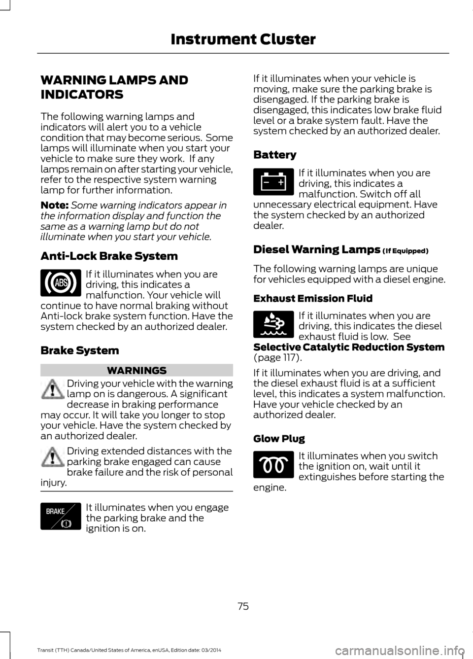 FORD TRANSIT 2015 5.G Owners Manual WARNING LAMPS AND
INDICATORS
The following warning lamps and
indicators will alert you to a vehicle
condition that may become serious.  Some
lamps will illuminate when you start your
vehicle to make s