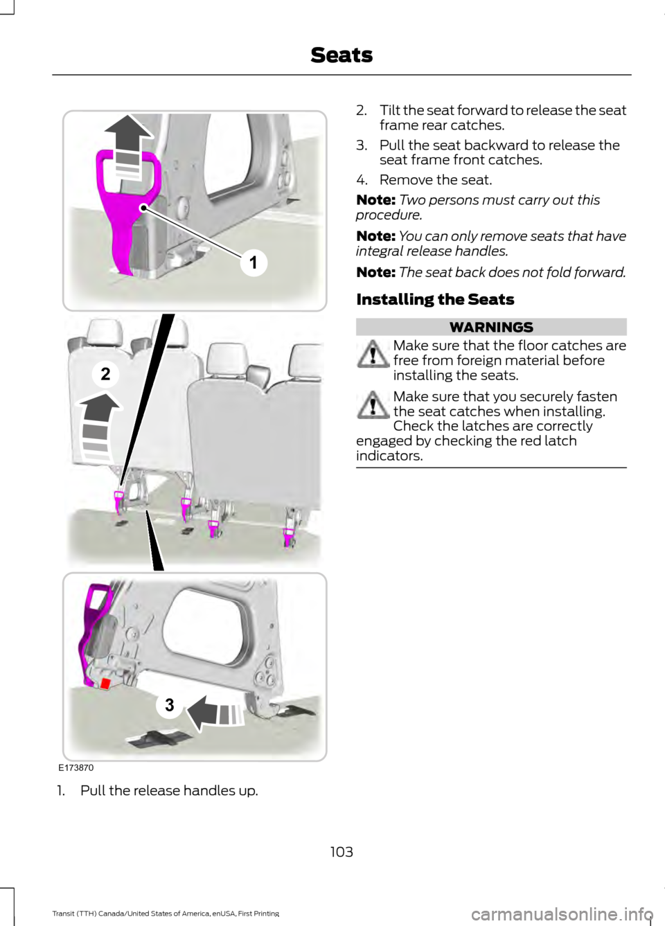 FORD TRANSIT 2016 5.G Owners Manual 1. Pull the release handles up. 2.
Tilt the seat forward to release the seat
frame rear catches.
3. Pull the seat backward to release the seat frame front catches.
4. Remove the seat.
Note: Two person