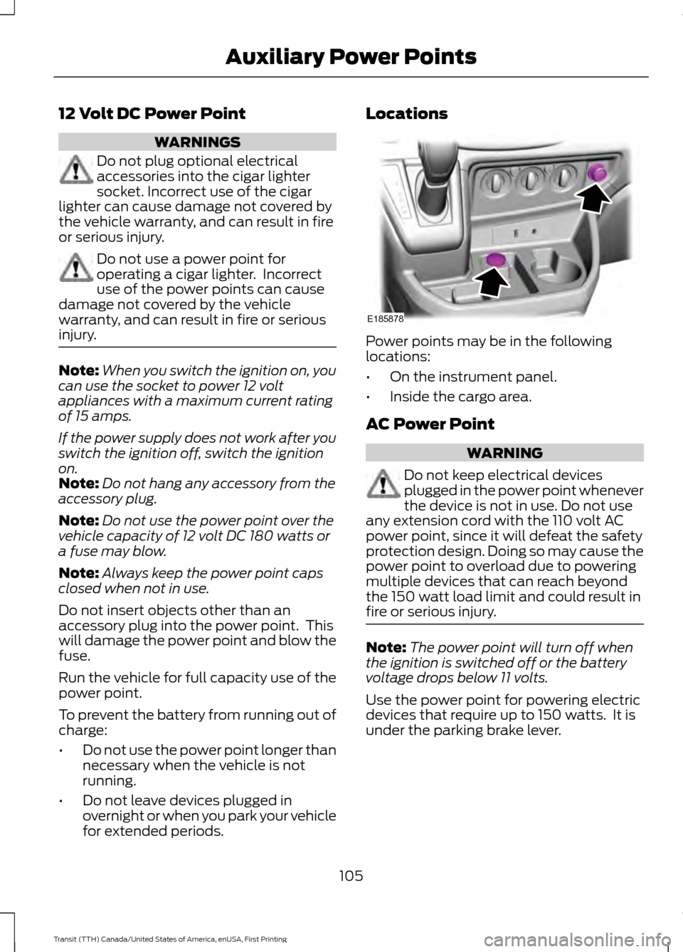 FORD TRANSIT 2016 5.G Owners Manual 12 Volt DC Power Point
WARNINGS
Do not plug optional electrical
accessories into the cigar lighter
socket. Incorrect use of the cigar
lighter can cause damage not covered by
the vehicle warranty, and 