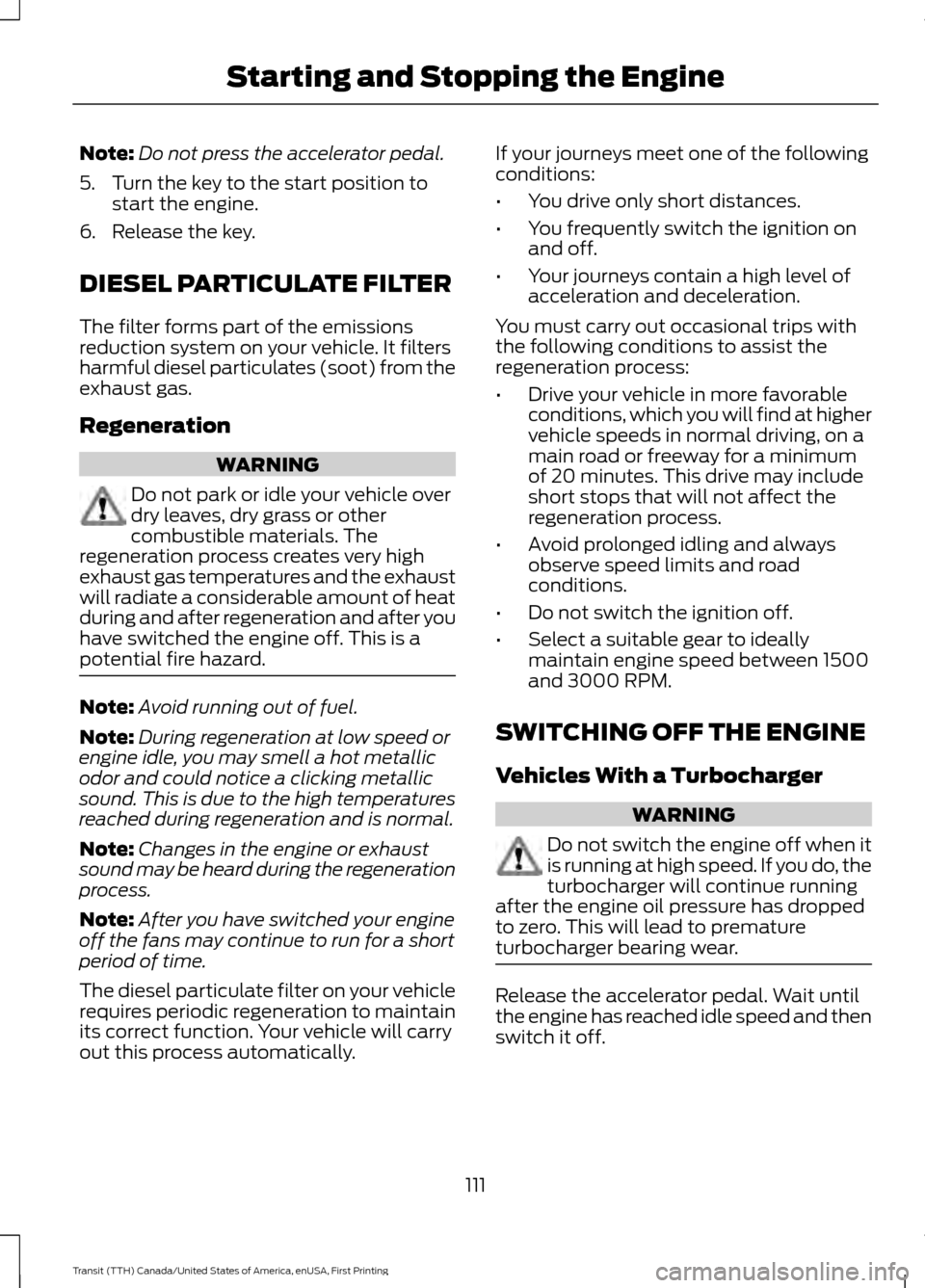 FORD TRANSIT 2016 5.G User Guide Note:
Do not press the accelerator pedal.
5. Turn the key to the start position to start the engine.
6. Release the key.
DIESEL PARTICULATE FILTER
The filter forms part of the emissions
reduction syst FORD TRANSIT 2016 5.G User Guide Note:
Do not press the accelerator pedal.
5. Turn the key to the start position to start the engine.
6. Release the key.
DIESEL PARTICULATE FILTER
The filter forms part of the emissions
reduction syst