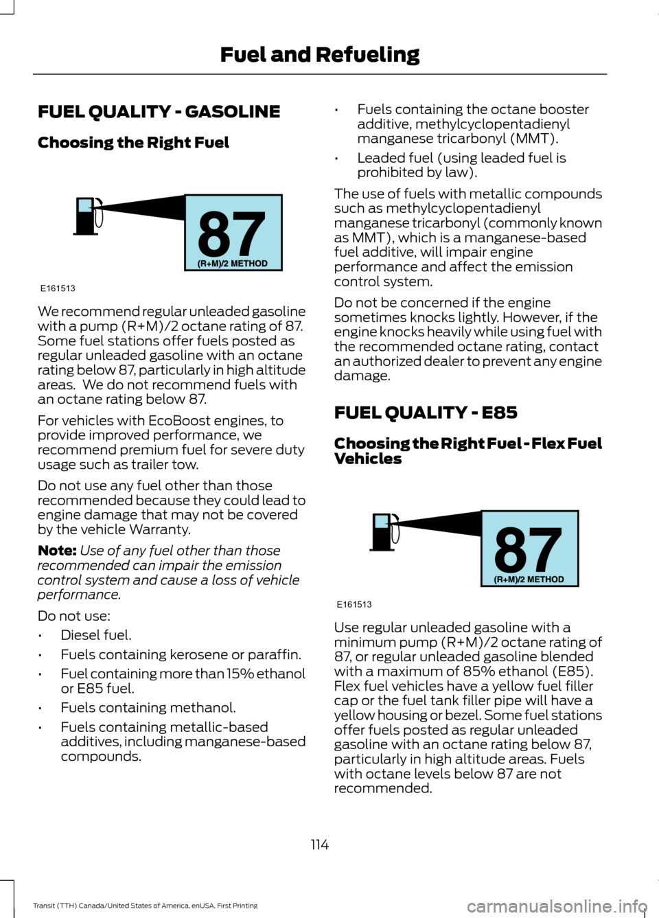 FORD TRANSIT 2016 5.G Owners Manual FUEL QUALITY - GASOLINE
Choosing the Right Fuel
We recommend regular unleaded gasoline
with a pump (R+M)/2 octane rating of 87.
Some fuel stations offer fuels posted as
regular unleaded gasoline with 