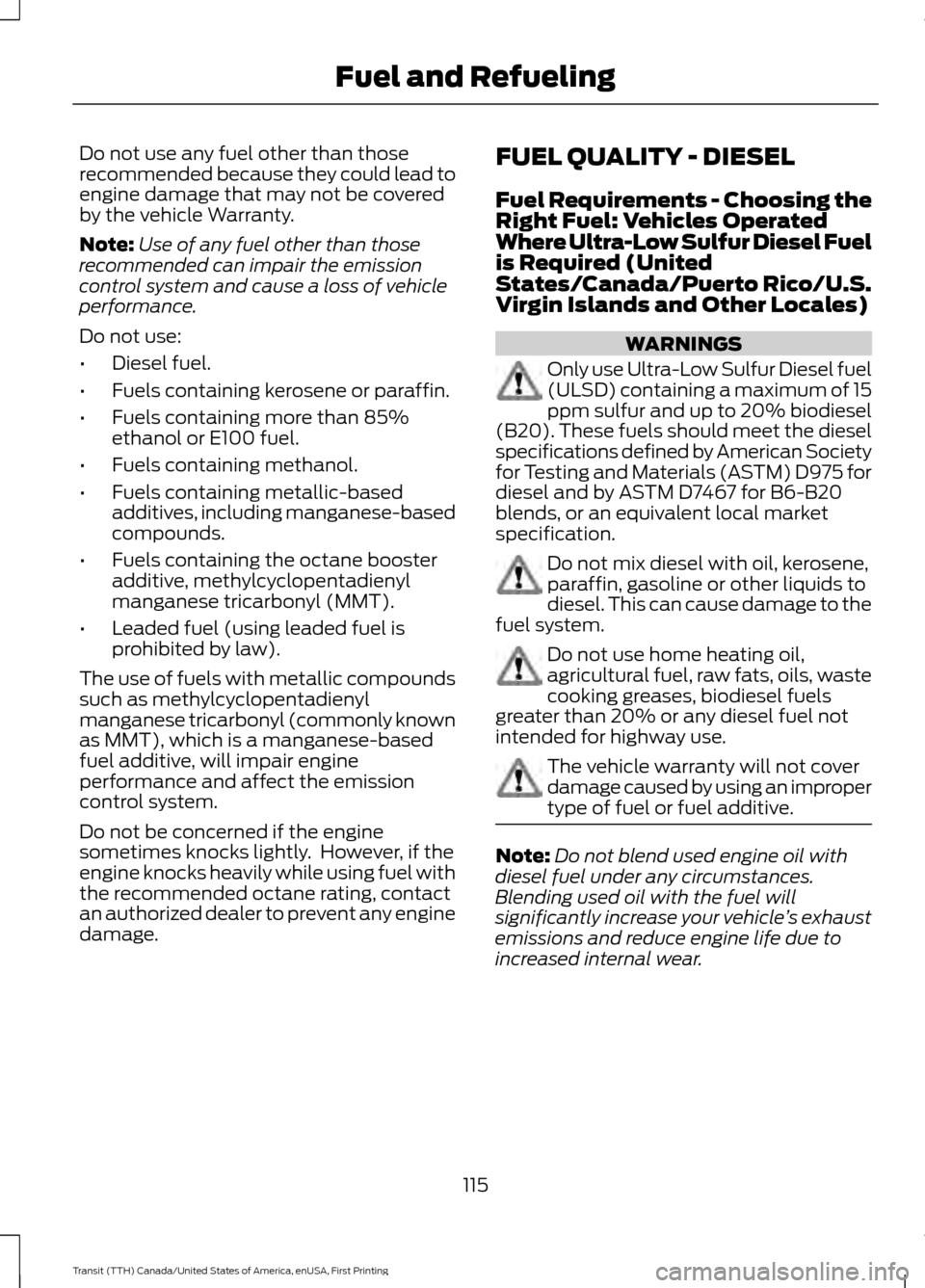 FORD TRANSIT 2016 5.G Owners Manual Do not use any fuel other than those
recommended because they could lead to
engine damage that may not be covered
by the vehicle Warranty.
Note:
Use of any fuel other than those
recommended can impair