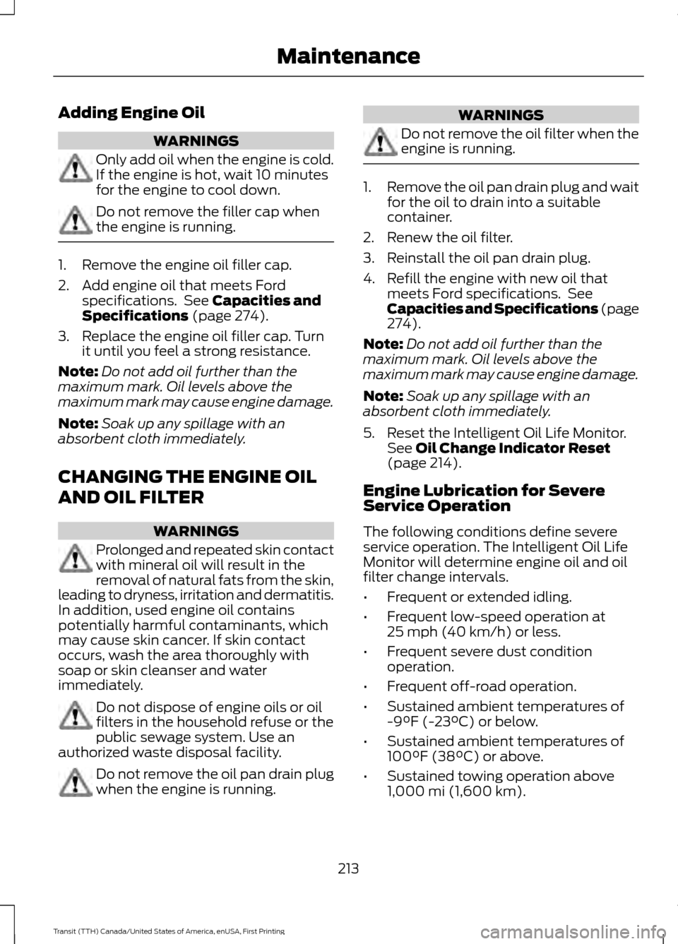 FORD TRANSIT 2016 5.G Owners Manual Adding Engine Oil
WARNINGS
Only add oil when the engine is cold.
If the engine is hot, wait 10 minutes
for the engine to cool down.
Do not remove the filler cap when
the engine is running.
1. Remove t