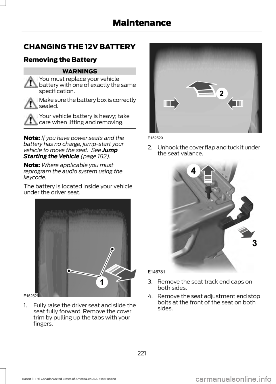 FORD TRANSIT 2016 5.G Owners Manual CHANGING THE 12V BATTERY
Removing the Battery
WARNINGS
You must replace your vehicle
battery with one of exactly the same
specification.
Make sure the battery box is correctly
sealed.
Your vehicle bat FORD TRANSIT 2016 5.G Owners Manual CHANGING THE 12V BATTERY
Removing the Battery
WARNINGS
You must replace your vehicle
battery with one of exactly the same
specification.
Make sure the battery box is correctly
sealed.
Your vehicle bat