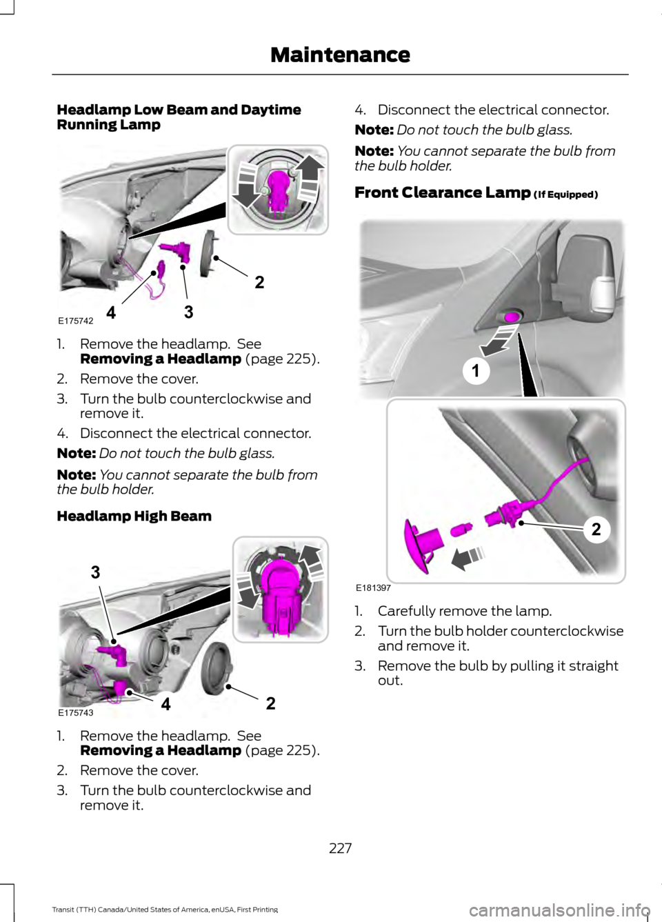 FORD TRANSIT 2016 5.G User Guide Headlamp Low Beam and Daytime
Running Lamp
1. Remove the headlamp. See
Removing a Headlamp (page 225).
2. Remove the cover.
3. Turn the bulb counterclockwise and remove it.
4. Disconnect the electric FORD TRANSIT 2016 5.G User Guide Headlamp Low Beam and Daytime
Running Lamp
1. Remove the headlamp. See
Removing a Headlamp (page 225).
2. Remove the cover.
3. Turn the bulb counterclockwise and remove it.
4. Disconnect the electric