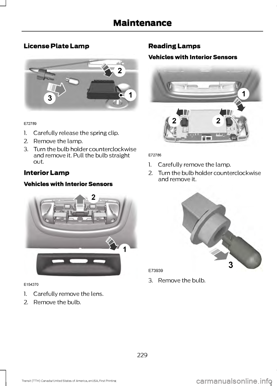 FORD TRANSIT 2016 5.G Owners Manual License Plate Lamp
1. Carefully release the spring clip.
2. Remove the lamp.
3.
Turn the bulb holder counterclockwise
and remove it. Pull the bulb straight
out.
Interior Lamp
Vehicles with Interior Se FORD TRANSIT 2016 5.G Owners Manual License Plate Lamp
1. Carefully release the spring clip.
2. Remove the lamp.
3.
Turn the bulb holder counterclockwise
and remove it. Pull the bulb straight
out.
Interior Lamp
Vehicles with Interior Se
