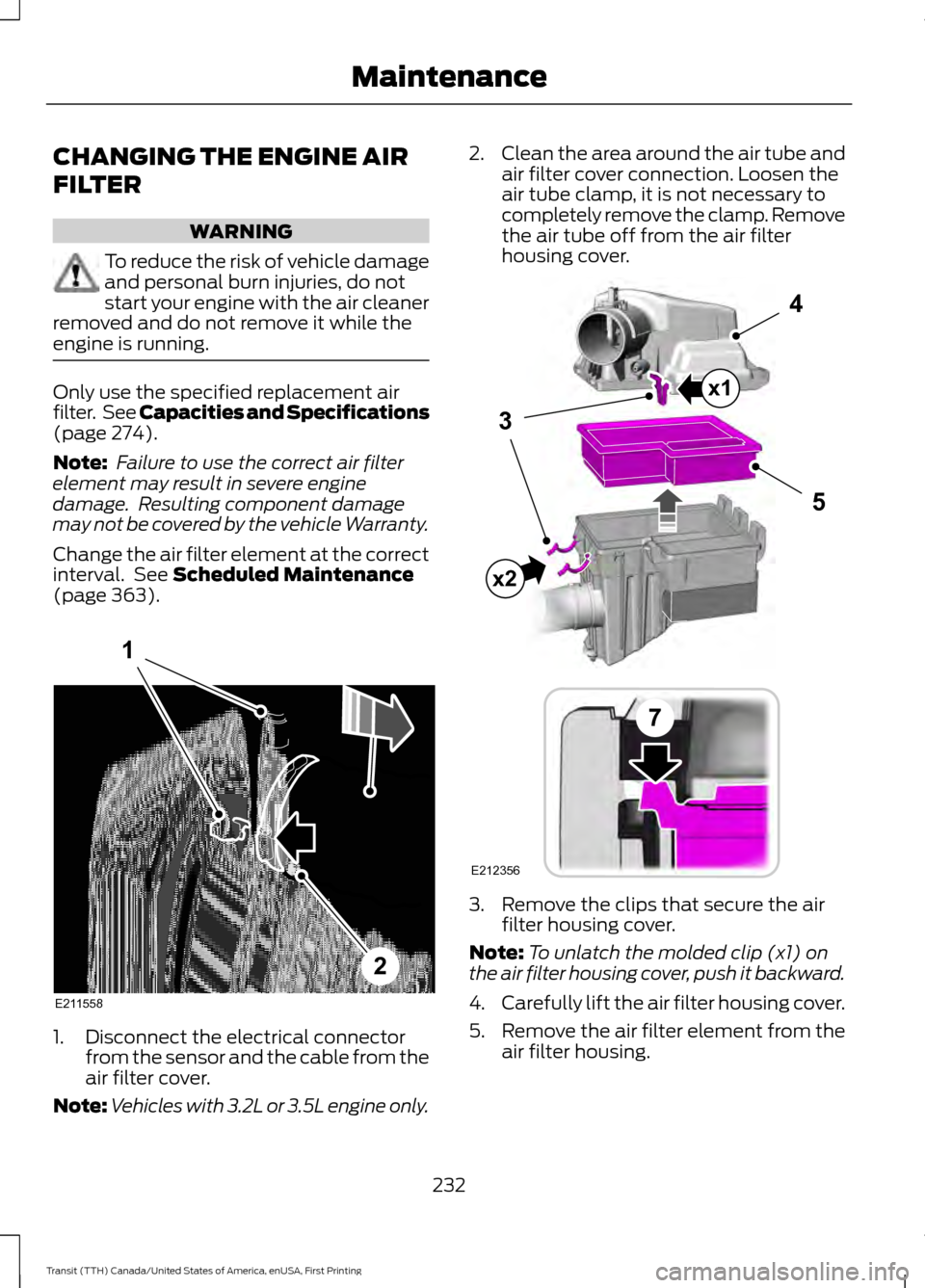 FORD TRANSIT 2016 5.G Owners Manual CHANGING THE ENGINE AIR
FILTER
WARNING
To reduce the risk of vehicle damage
and personal burn injuries, do not
start your engine with the air cleaner
removed and do not remove it while the
engine is r FORD TRANSIT 2016 5.G Owners Manual CHANGING THE ENGINE AIR
FILTER
WARNING
To reduce the risk of vehicle damage
and personal burn injuries, do not
start your engine with the air cleaner
removed and do not remove it while the
engine is r