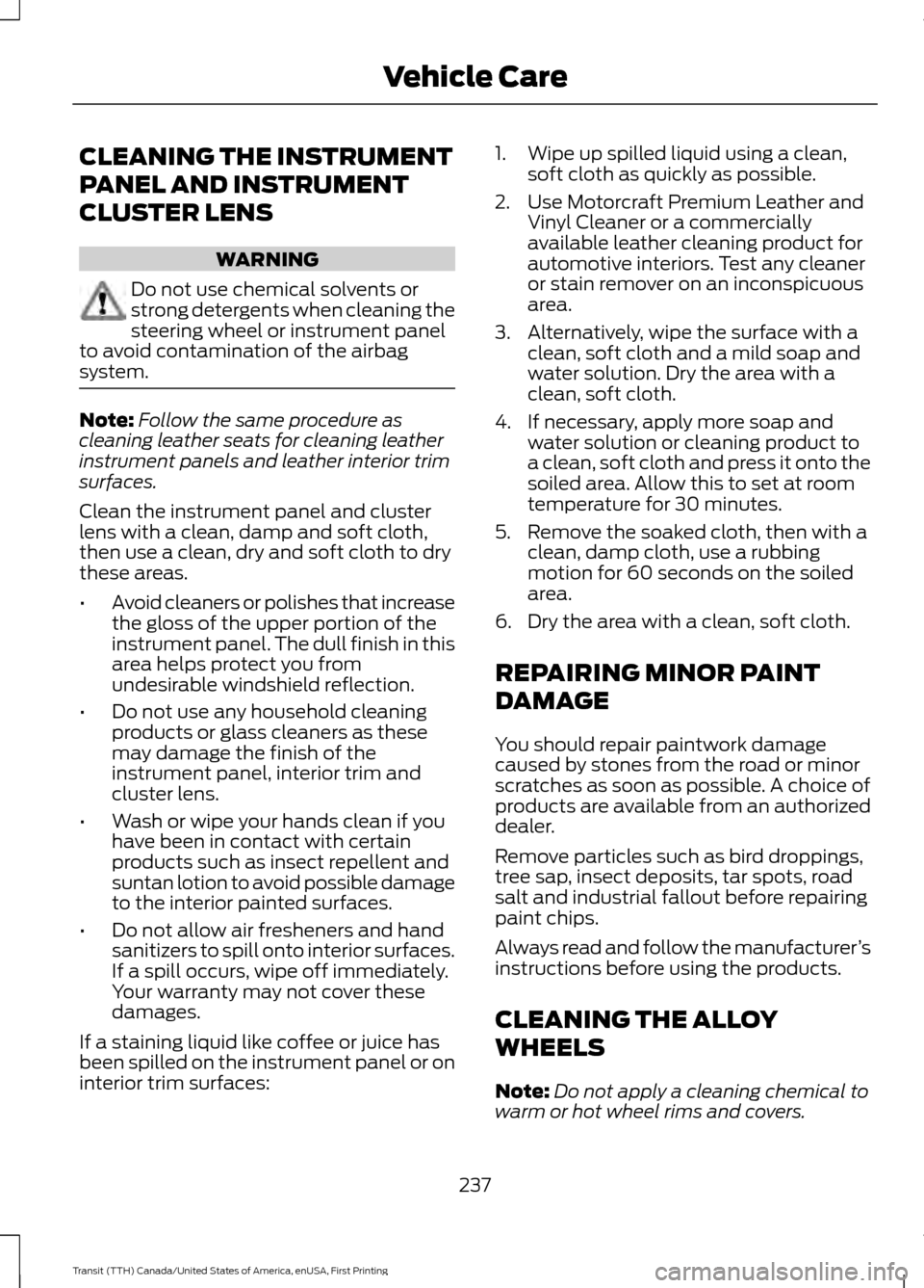 FORD TRANSIT 2016 5.G Owners Manual CLEANING THE INSTRUMENT
PANEL AND INSTRUMENT
CLUSTER LENS
WARNING
Do not use chemical solvents or
strong detergents when cleaning the
steering wheel or instrument panel
to avoid contamination of the a FORD TRANSIT 2016 5.G Owners Manual CLEANING THE INSTRUMENT
PANEL AND INSTRUMENT
CLUSTER LENS
WARNING
Do not use chemical solvents or
strong detergents when cleaning the
steering wheel or instrument panel
to avoid contamination of the a