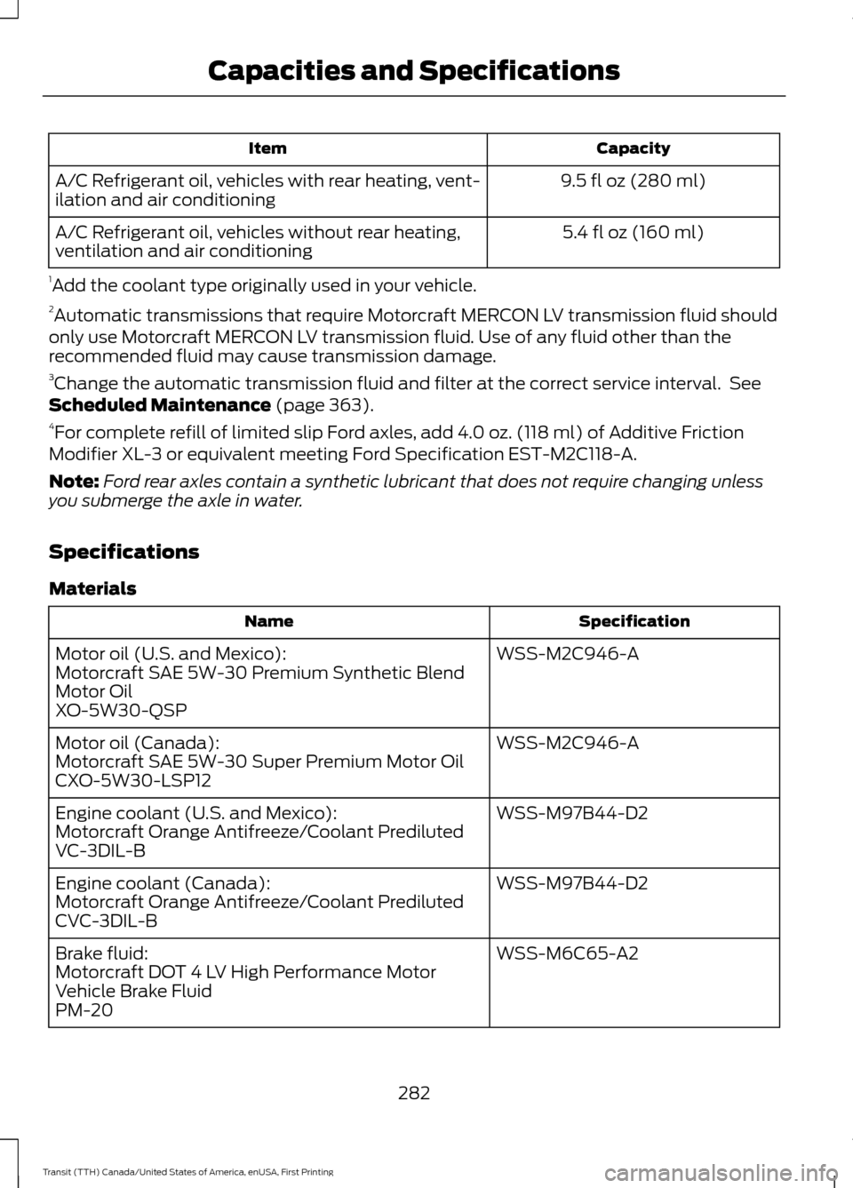 FORD TRANSIT 2016 5.G Owners Manual Capacity
Item
9.5 fl oz (280 ml)
A/C Refrigerant oil, vehicles with rear heating, vent-
ilation and air conditioning
5.4 fl oz (160 ml)
A/C Refrigerant oil, vehicles without rear heating,
ventilation 