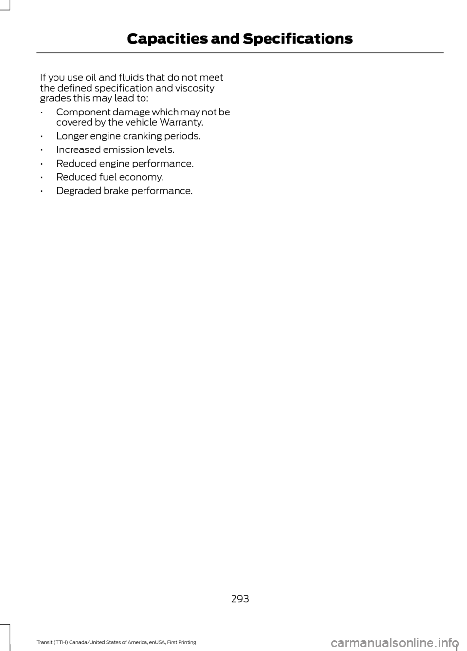 FORD TRANSIT 2016 5.G Owners Manual If you use oil and fluids that do not meet
the defined specification and viscosity
grades this may lead to:
•
Component damage which may not be
covered by the vehicle Warranty.
• Longer engine cra FORD TRANSIT 2016 5.G Owners Manual If you use oil and fluids that do not meet
the defined specification and viscosity
grades this may lead to:
•
Component damage which may not be
covered by the vehicle Warranty.
• Longer engine cra