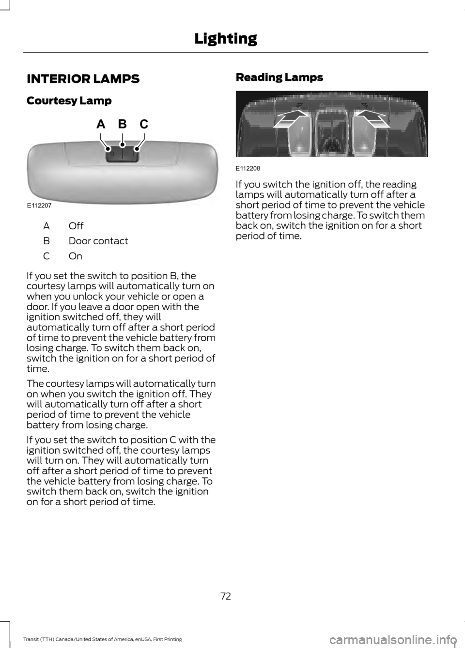 FORD TRANSIT 2016 5.G Manual PDF INTERIOR LAMPS
Courtesy Lamp
OffA
Door contact
B
OnC
If you set the switch to position B, the
courtesy lamps will automatically turn on
when you unlock your vehicle or open a
door. If you leave a door FORD TRANSIT 2016 5.G Manual PDF INTERIOR LAMPS
Courtesy Lamp
OffA
Door contact
B
OnC
If you set the switch to position B, the
courtesy lamps will automatically turn on
when you unlock your vehicle or open a
door. If you leave a door