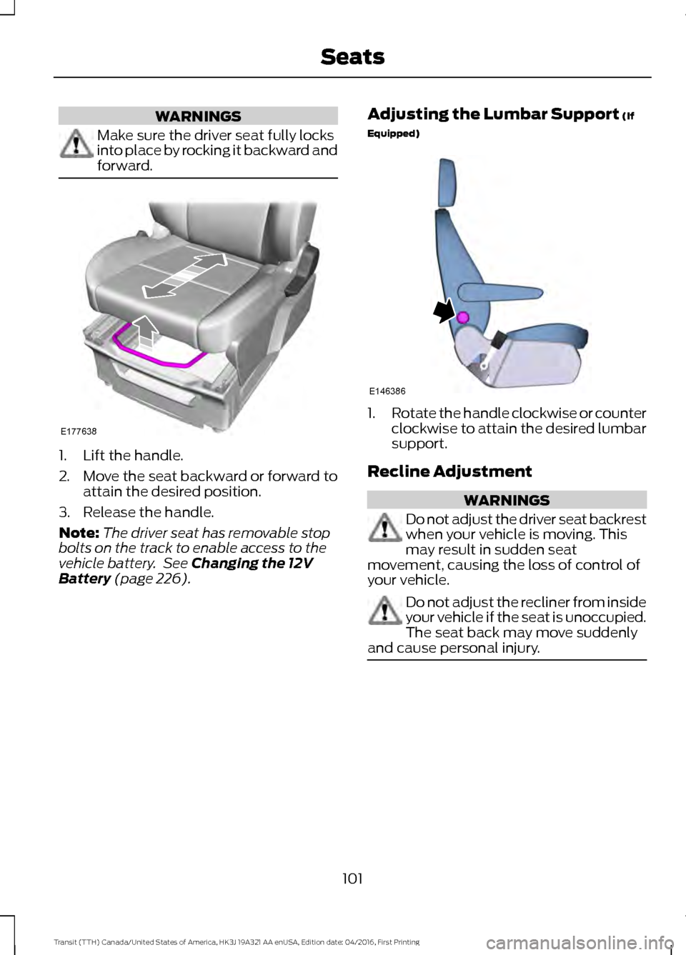 FORD TRANSIT 2017 5.G Owners Manual WARNINGS
Make sure the driver seat fully locks
into place by rocking it backward and
forward.
1. Lift the handle.
2. Move the seat backward or forward to
attain the desired position.
3. Release the ha