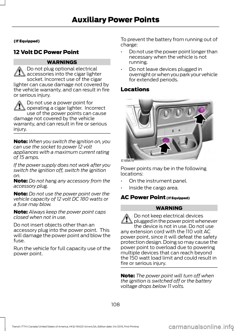FORD TRANSIT 2017 5.G Owners Manual (If Equipped)
12 Volt DC Power Point
WARNINGS
Do not plug optional electrical
accessories into the cigar lighter
socket. Incorrect use of the cigar
lighter can cause damage not covered by
the vehicle FORD TRANSIT 2017 5.G Owners Manual (If Equipped)
12 Volt DC Power Point
WARNINGS
Do not plug optional electrical
accessories into the cigar lighter
socket. Incorrect use of the cigar
lighter can cause damage not covered by
the vehicle