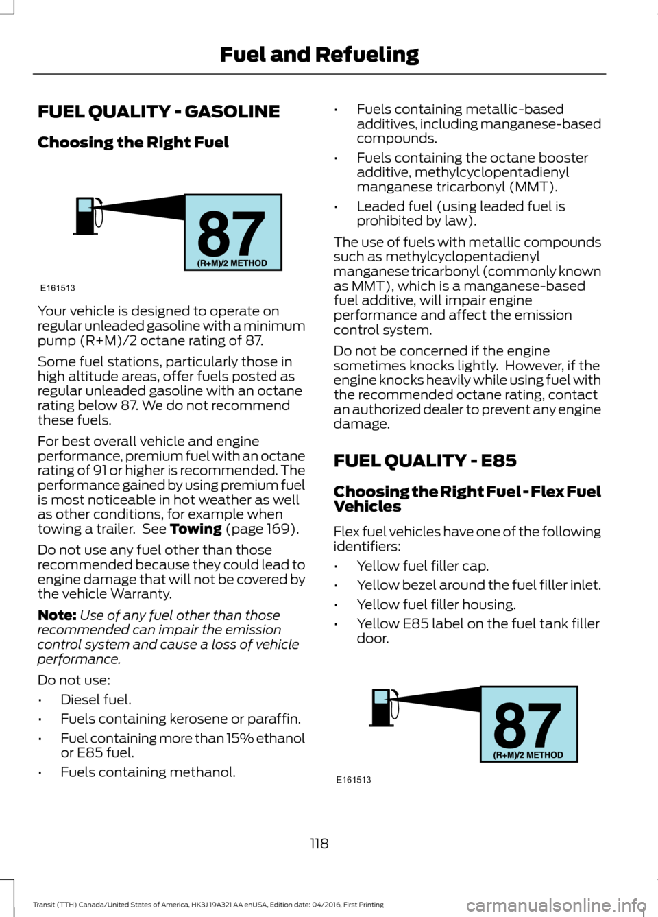 FORD TRANSIT 2017 5.G Owners Manual FUEL QUALITY - GASOLINE
Choosing the Right Fuel
Your vehicle is designed to operate on
regular unleaded gasoline with a minimum
pump (R+M)/2 octane rating of 87.
Some fuel stations, particularly those FORD TRANSIT 2017 5.G Owners Manual FUEL QUALITY - GASOLINE
Choosing the Right Fuel
Your vehicle is designed to operate on
regular unleaded gasoline with a minimum
pump (R+M)/2 octane rating of 87.
Some fuel stations, particularly those