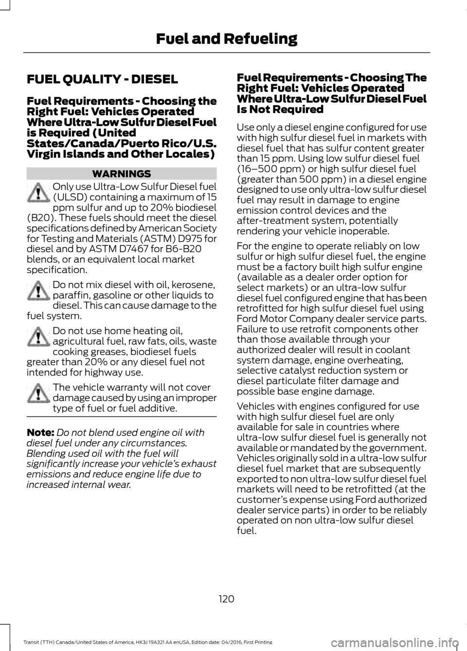 FORD TRANSIT 2017 5.G Owners Manual FUEL QUALITY - DIESEL
Fuel Requirements - Choosing the
Right Fuel: Vehicles Operated
Where Ultra-Low Sulfur Diesel Fuel
is Required (United
States/Canada/Puerto Rico/U.S.
Virgin Islands and Other Loca FORD TRANSIT 2017 5.G Owners Manual FUEL QUALITY - DIESEL
Fuel Requirements - Choosing the
Right Fuel: Vehicles Operated
Where Ultra-Low Sulfur Diesel Fuel
is Required (United
States/Canada/Puerto Rico/U.S.
Virgin Islands and Other Loca