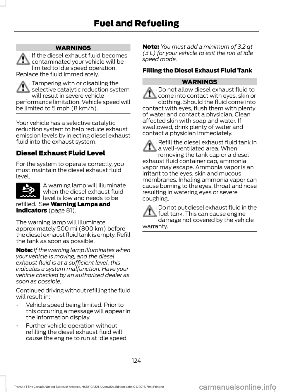 FORD TRANSIT 2017 5.G Owners Manual WARNINGS
If the diesel exhaust fluid becomes
contaminated your vehicle will be
limited to idle speed operation.
Replace the fluid immediately. Tampering with or disabling the
selective catalytic reduc