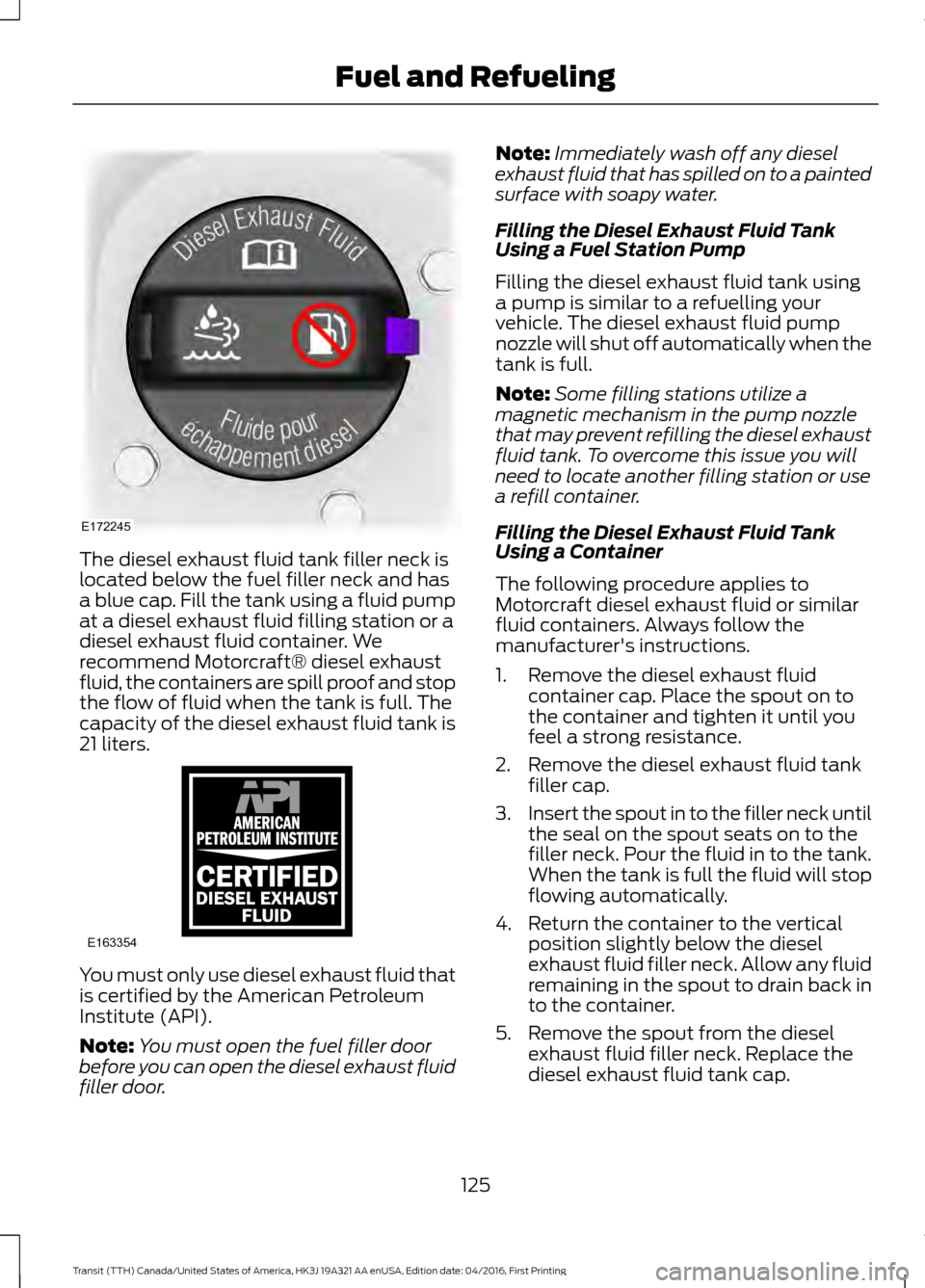 FORD TRANSIT 2017 5.G Owners Manual The diesel exhaust fluid tank filler neck is
located below the fuel filler neck and has
a blue cap. Fill the tank using a fluid pump
at a diesel exhaust fluid filling station or a
diesel exhaust fluid FORD TRANSIT 2017 5.G Owners Manual The diesel exhaust fluid tank filler neck is
located below the fuel filler neck and has
a blue cap. Fill the tank using a fluid pump
at a diesel exhaust fluid filling station or a
diesel exhaust fluid