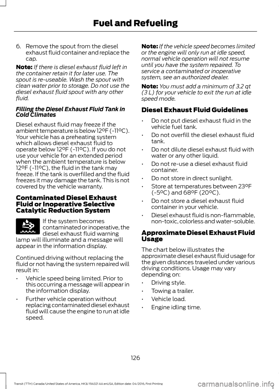 FORD TRANSIT 2017 5.G Owners Manual 6. Remove the spout from the diesel
exhaust fluid container and replace the
cap.
Note: If there is diesel exhaust fluid left in
the container retain it for later use. The
spout is re-useable. Wash the FORD TRANSIT 2017 5.G Owners Manual 6. Remove the spout from the diesel
exhaust fluid container and replace the
cap.
Note: If there is diesel exhaust fluid left in
the container retain it for later use. The
spout is re-useable. Wash the