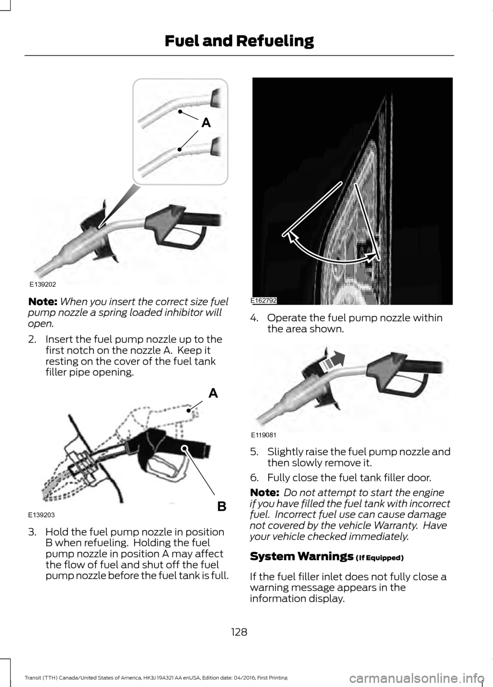 FORD TRANSIT 2017 5.G User Guide Note:
When you insert the correct size fuel
pump nozzle a spring loaded inhibitor will
open.
2. Insert the fuel pump nozzle up to the first notch on the nozzle A. Keep it
resting on the cover of the FORD TRANSIT 2017 5.G User Guide Note:
When you insert the correct size fuel
pump nozzle a spring loaded inhibitor will
open.
2. Insert the fuel pump nozzle up to the first notch on the nozzle A. Keep it
resting on the cover of the