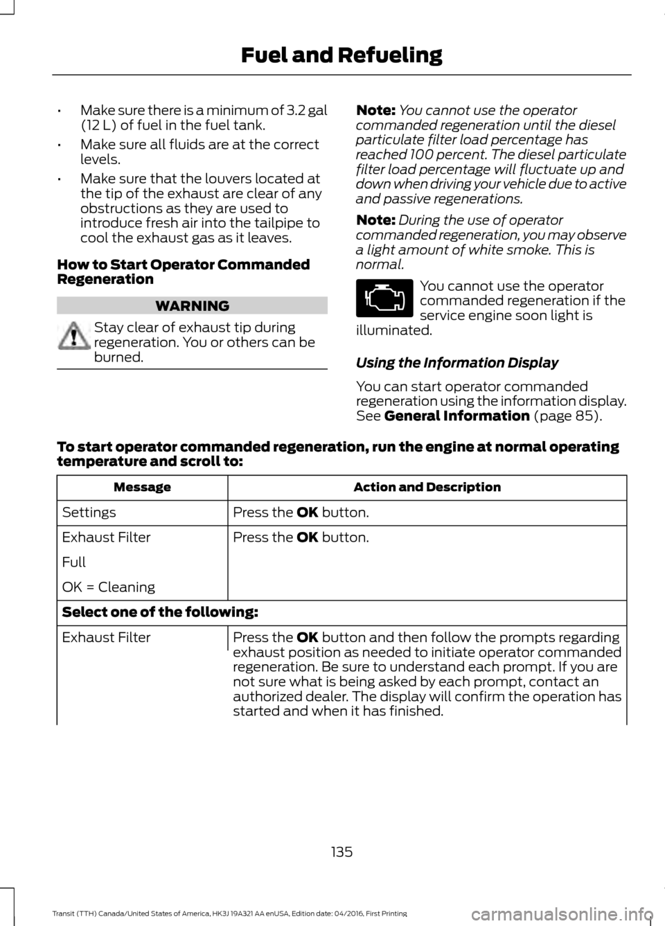 FORD TRANSIT 2017 5.G Owners Manual •
Make sure there is a minimum of 3.2 gal
(12 L) of fuel in the fuel tank.
• Make sure all fluids are at the correct
levels.
• Make sure that the louvers located at
the tip of the exhaust are cl FORD TRANSIT 2017 5.G Owners Manual •
Make sure there is a minimum of 3.2 gal
(12 L) of fuel in the fuel tank.
• Make sure all fluids are at the correct
levels.
• Make sure that the louvers located at
the tip of the exhaust are cl