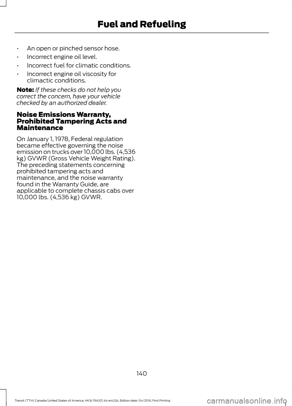 FORD TRANSIT 2017 5.G Owners Manual •
An open or pinched sensor hose.
• Incorrect engine oil level.
• Incorrect fuel for climatic conditions.
• Incorrect engine oil viscosity for
climactic conditions.
Note: If these checks do no