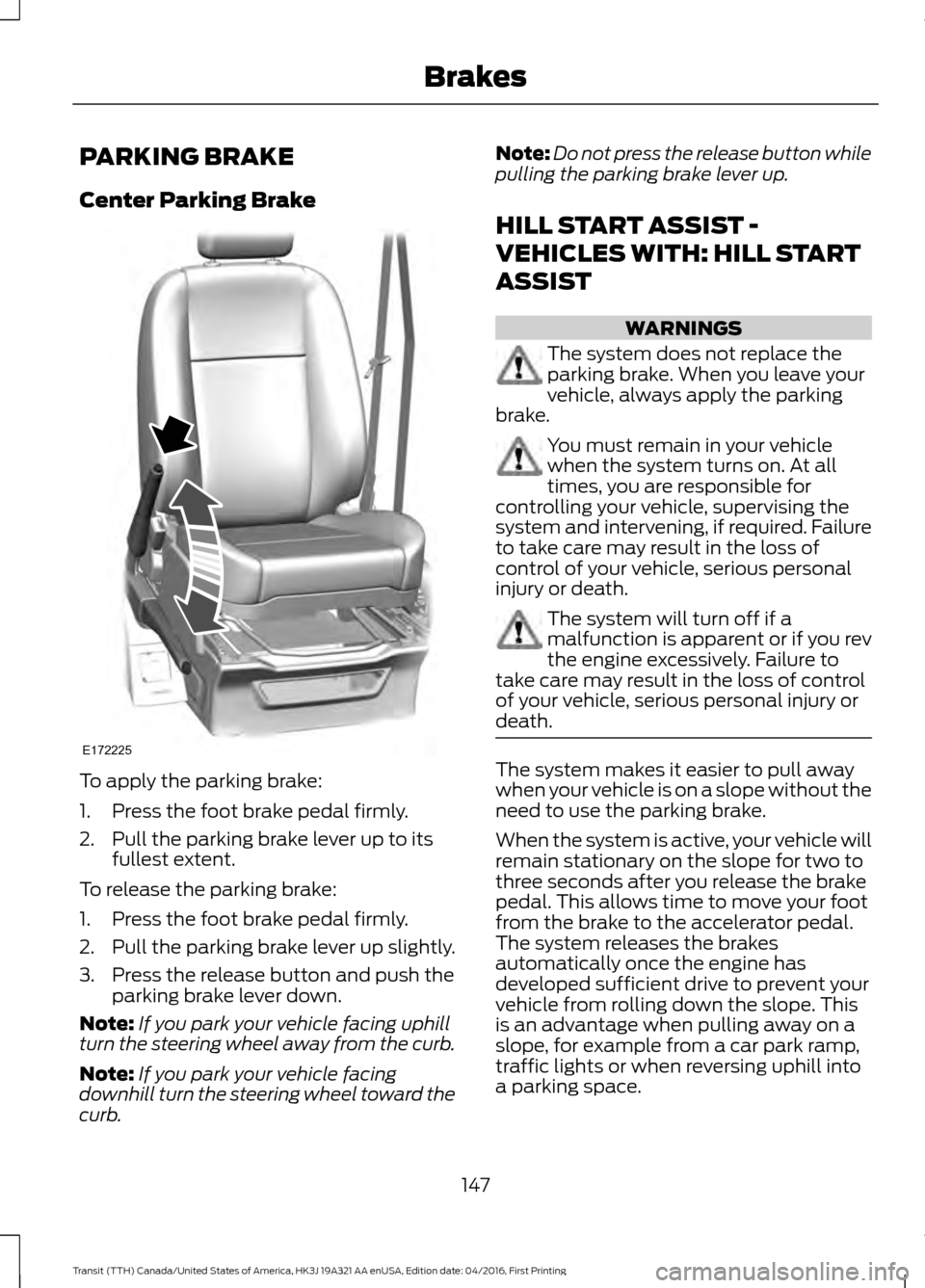 FORD TRANSIT 2017 5.G Owners Manual PARKING BRAKE
Center Parking Brake
To apply the parking brake:
1. Press the foot brake pedal firmly.
2. Pull the parking brake lever up to its
fullest extent.
To release the parking brake:
1. Press th FORD TRANSIT 2017 5.G Owners Manual PARKING BRAKE
Center Parking Brake
To apply the parking brake:
1. Press the foot brake pedal firmly.
2. Pull the parking brake lever up to its
fullest extent.
To release the parking brake:
1. Press th