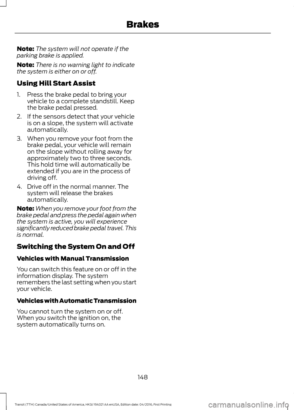 FORD TRANSIT 2017 5.G Owners Manual Note:
The system will not operate if the
parking brake is applied.
Note: There is no warning light to indicate
the system is either on or off.
Using Hill Start Assist
1. Press the brake pedal to bring FORD TRANSIT 2017 5.G Owners Manual Note:
The system will not operate if the
parking brake is applied.
Note: There is no warning light to indicate
the system is either on or off.
Using Hill Start Assist
1. Press the brake pedal to bring
