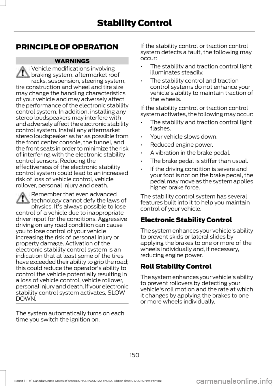 FORD TRANSIT 2017 5.G Owners Manual PRINCIPLE OF OPERATION
WARNINGS
Vehicle modifications involving
braking system, aftermarket roof
racks, suspension, steering system,
tire construction and wheel and tire size
may change the handling c FORD TRANSIT 2017 5.G Owners Manual PRINCIPLE OF OPERATION
WARNINGS
Vehicle modifications involving
braking system, aftermarket roof
racks, suspension, steering system,
tire construction and wheel and tire size
may change the handling c