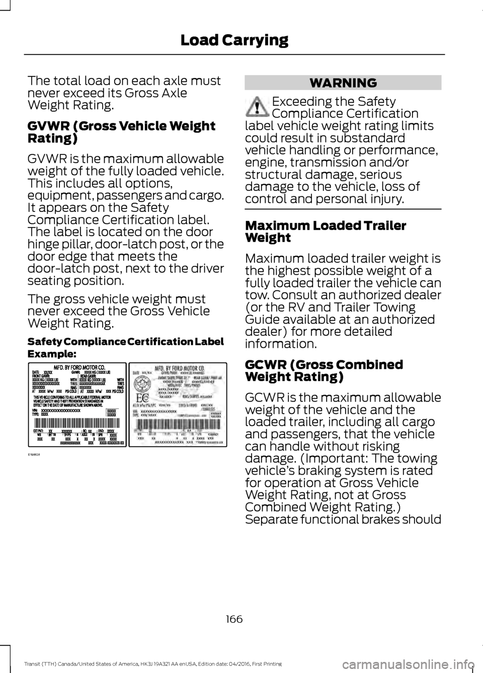 FORD TRANSIT 2017 5.G Owners Manual The total load on each axle must
never exceed its Gross Axle
Weight Rating.
GVWR (Gross Vehicle Weight
Rating)
GVWR is the maximum allowable
weight of the fully loaded vehicle.
This includes all optio FORD TRANSIT 2017 5.G Owners Manual The total load on each axle must
never exceed its Gross Axle
Weight Rating.
GVWR (Gross Vehicle Weight
Rating)
GVWR is the maximum allowable
weight of the fully loaded vehicle.
This includes all optio